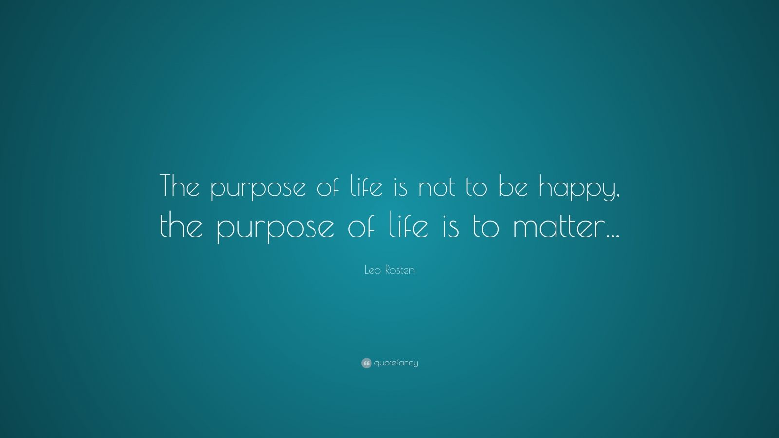 Leo Rosten Quote The Purpose Of Life Is Not To Be Happy The Purpose