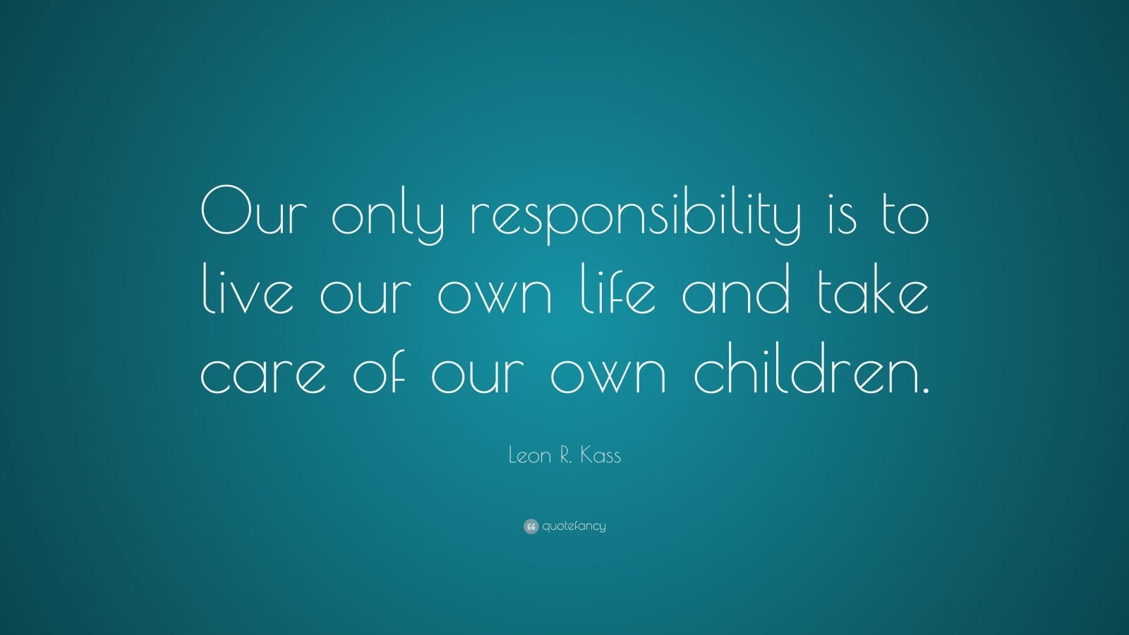 Leon R. Kass Quote: “Our only responsibility is to live our own life ...