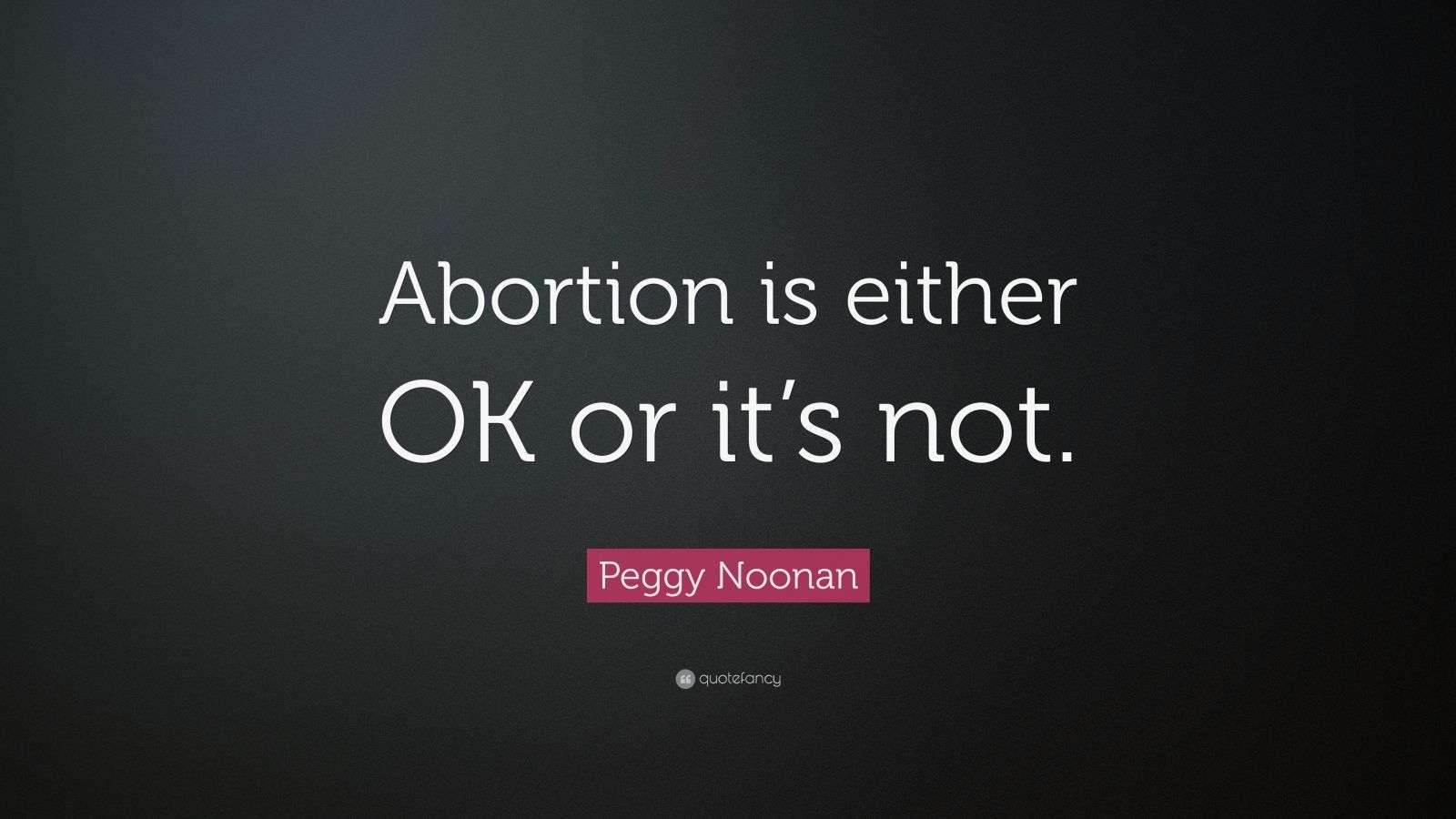 Peggy Noonan Quote “Abortion is either OK or it’s not.”