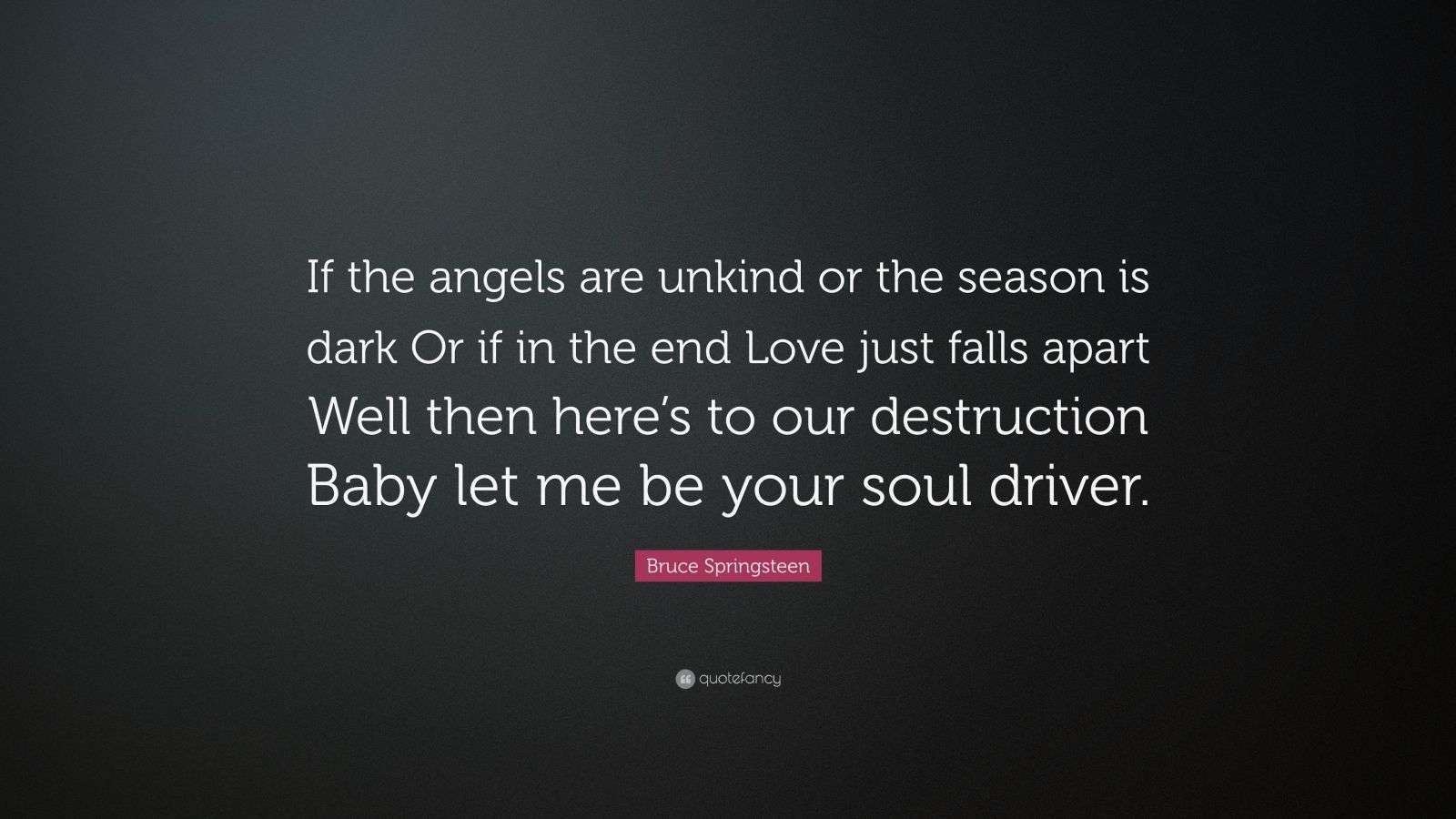 Bruce Springsteen Quote: “If the angels are unkind or the season is dark Or  if in the end Love just falls apart Well then here's to our...”, image size:1600x900