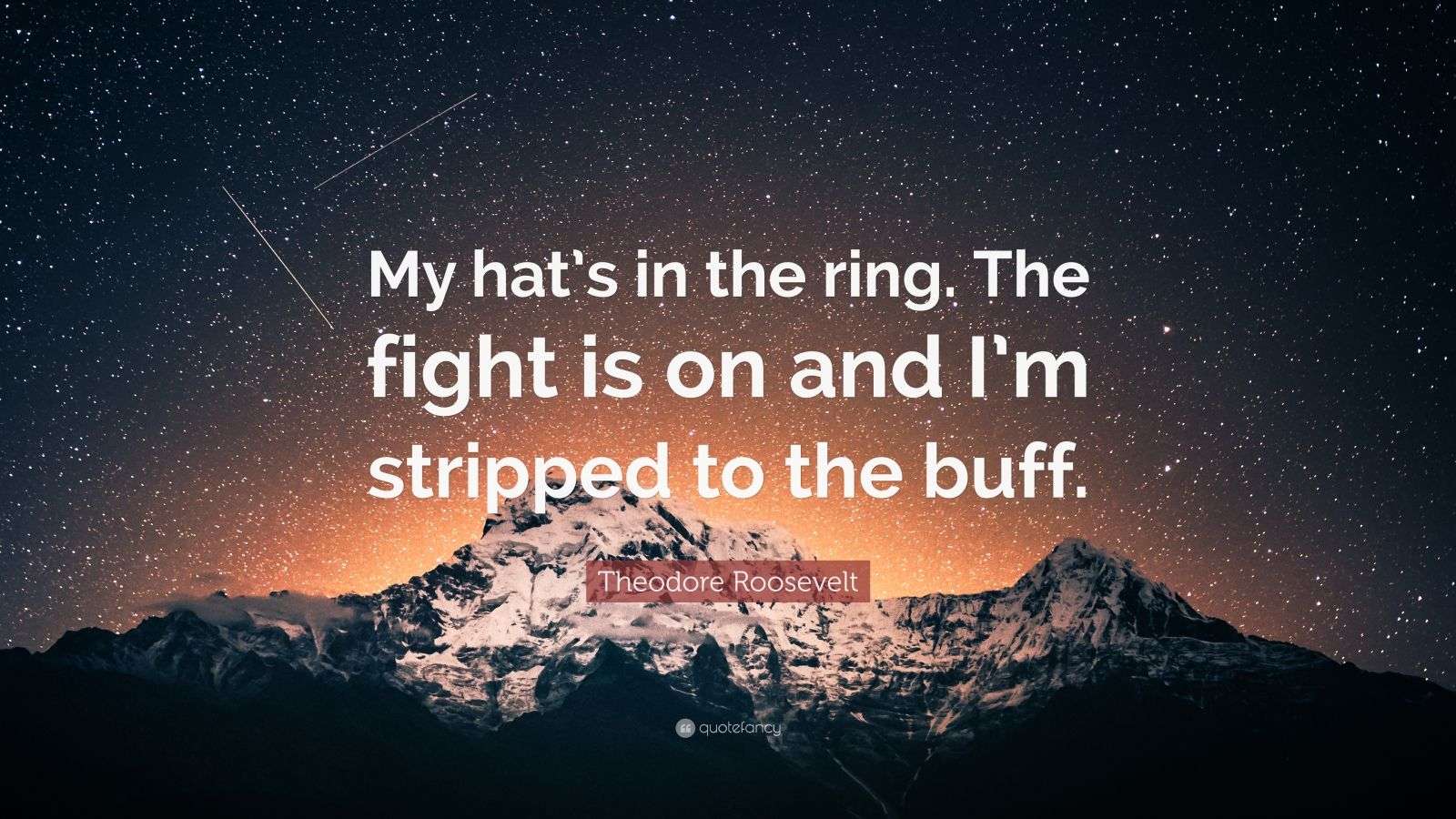 Theodore Roosevelt Quote “My hat’s in the ring. The fight is on and I