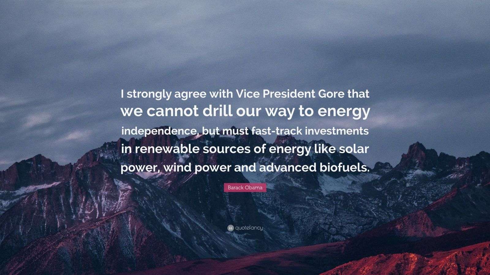 Barack Obama Quote: “I strongly agree with Vice President Gore that we cannot drill our way to energy independence, but must fast-track investments in renewable sources of energy like solar power, wind power and advanced biofuels.”