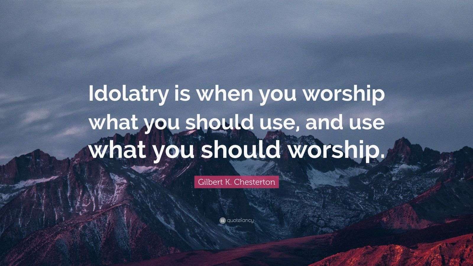 Gilbert K. Chesterton Quote “Idolatry is when you worship what you