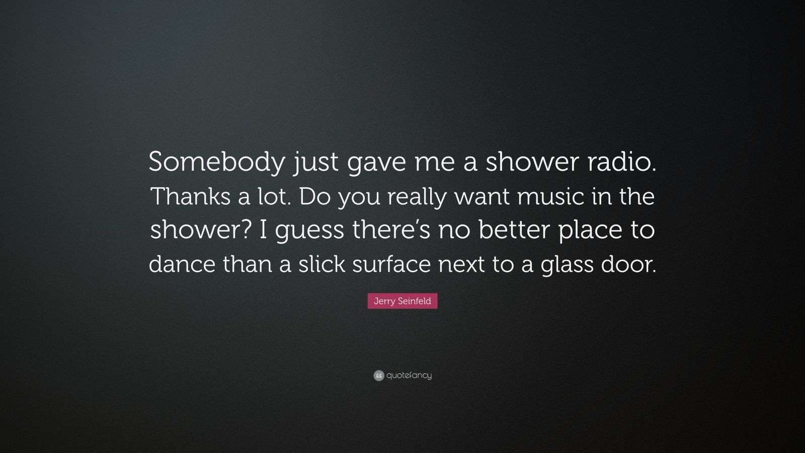 Jerry Seinfeld Quote “Somebody just gave me a shower radio. Thanks a lot. Do you really want