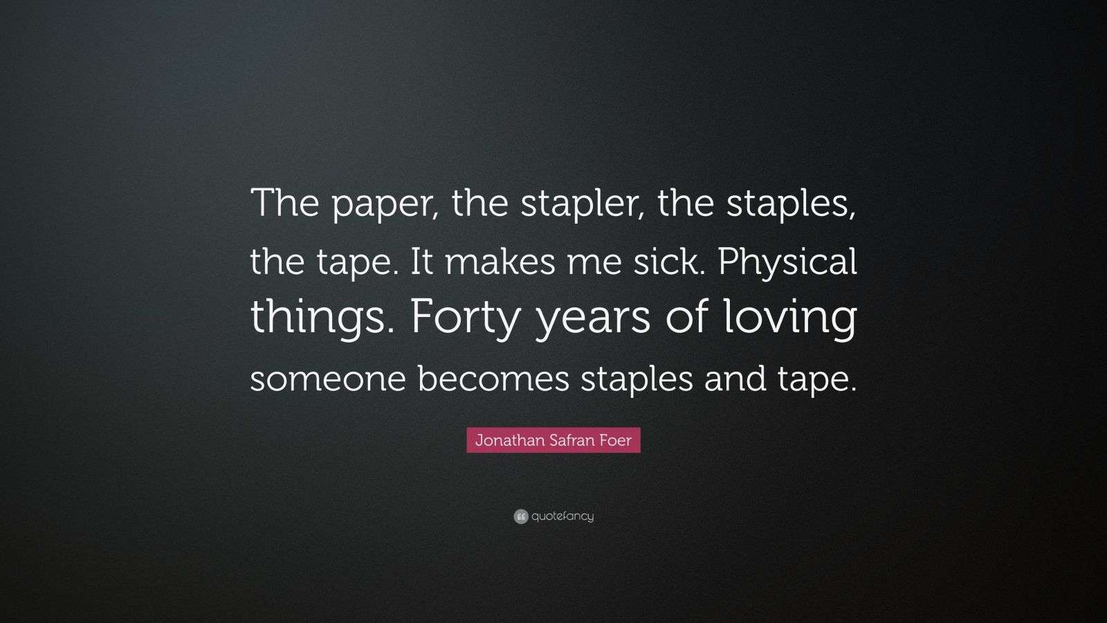 Jonathan Safran Foer Quote: “The paper, the stapler, the staples, the tape.  It makes me sick. Physical things. Forty years of loving someone becomes...”, image size:1600x900