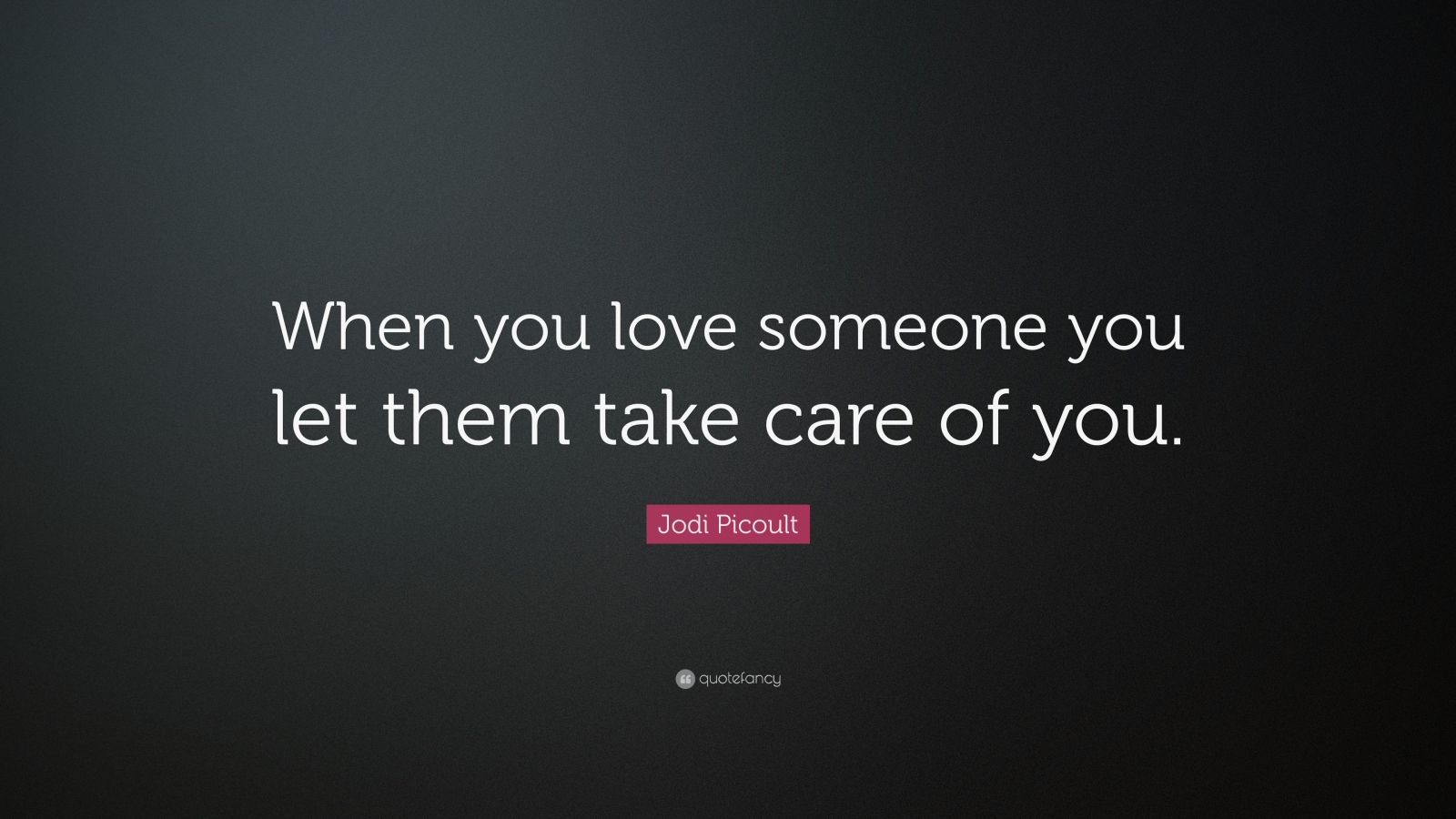 Jodi Picoult Quote: “When you love someone you let them take care of you.”