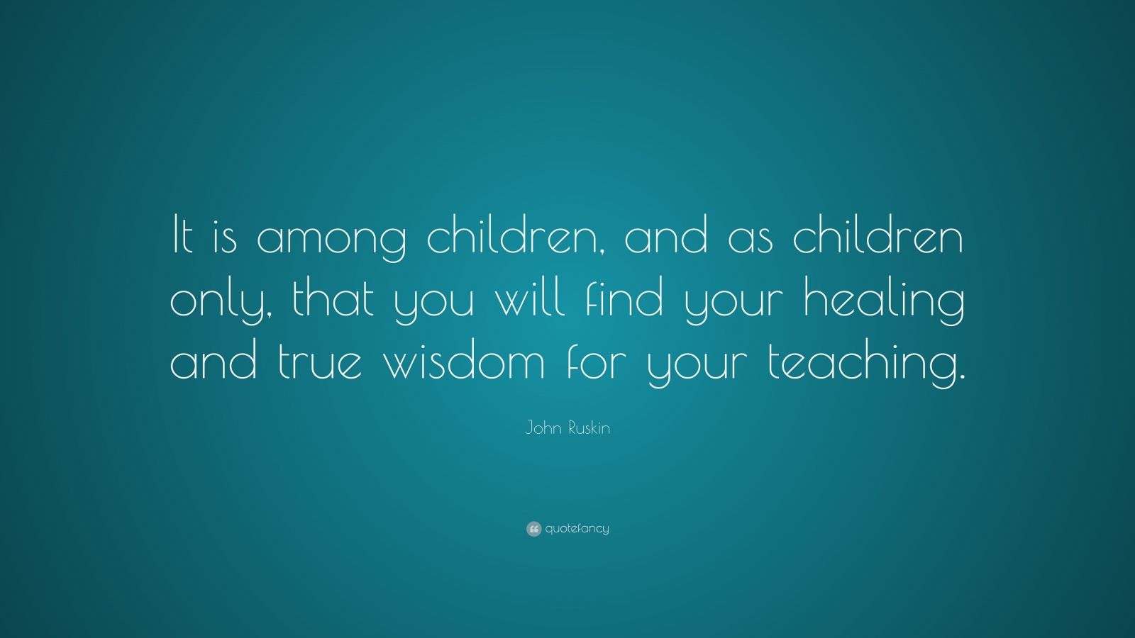 John Ruskin Quote: “It is among children, and as children only, that ...