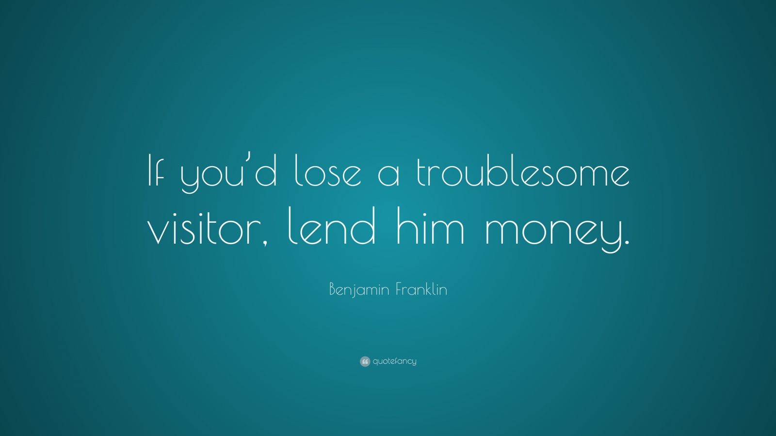 benjamin-franklin-quote-if-you-d-lose-a-troublesome-visitor-lend-him-money