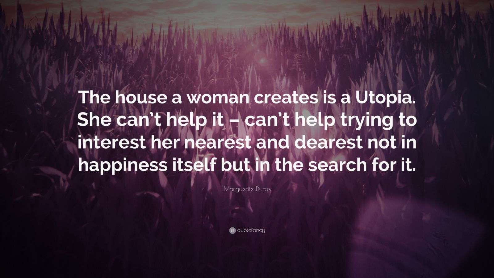 Marguerite Duras Quote “The house a woman creates is a Utopia. She can