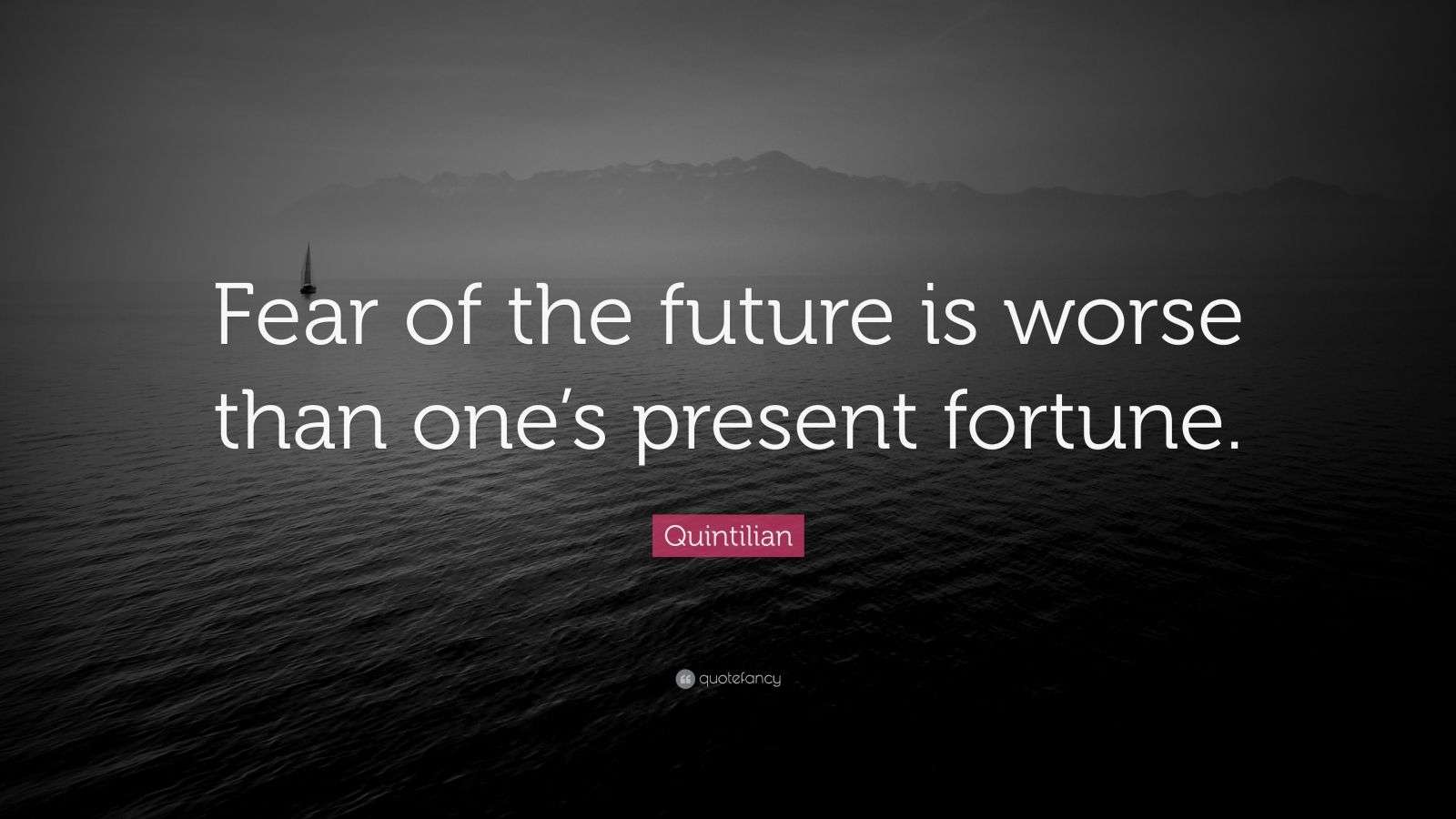 Quintilian Quote “Fear of the future is worse than one’s present fortune.”