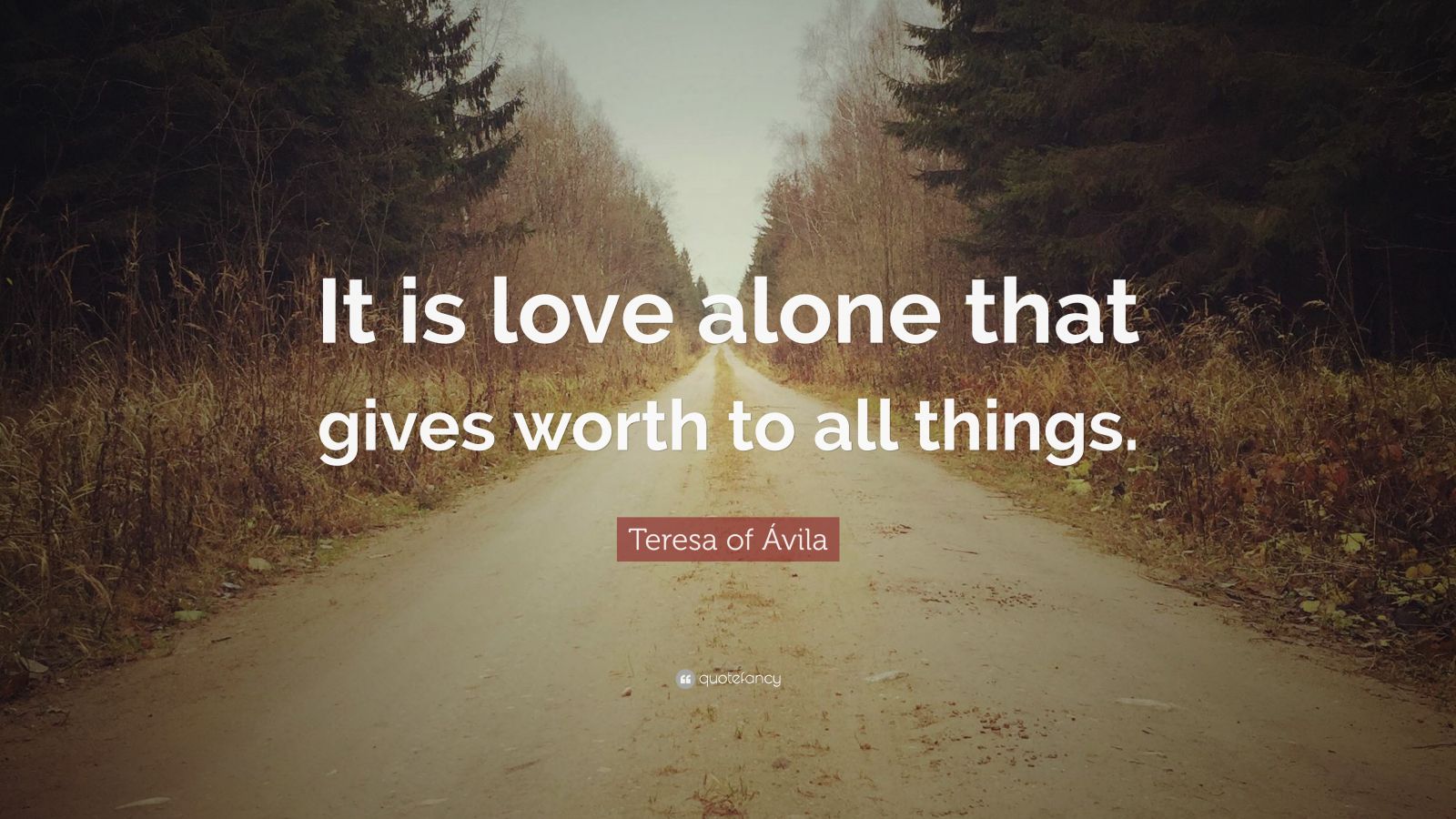 Teresa of Ávila Quote: “It is love alone that gives worth to all things ...