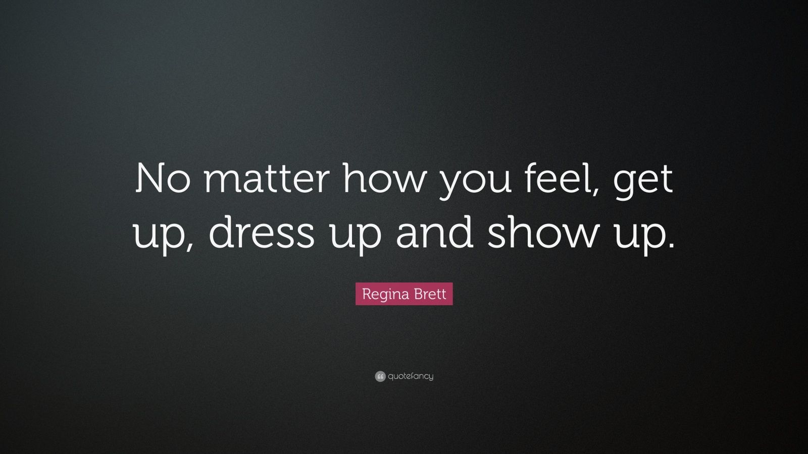 Regina Brett Quote “No matter how you feel, get up, dress up and show