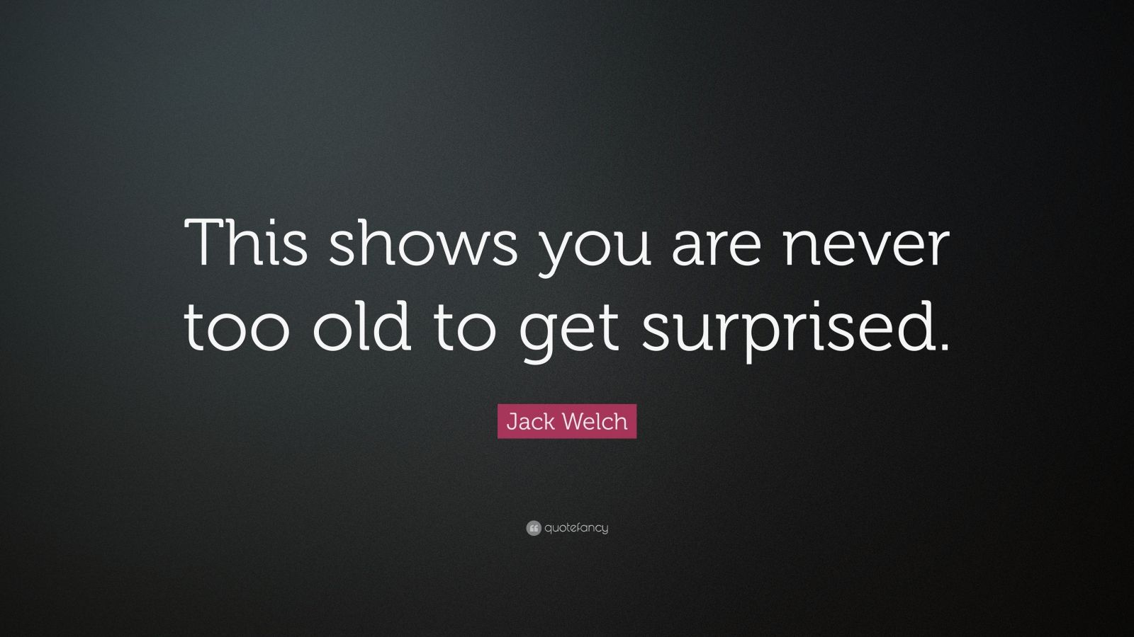 Jack Welch Quote: “This shows you are never too old to get surprised ...