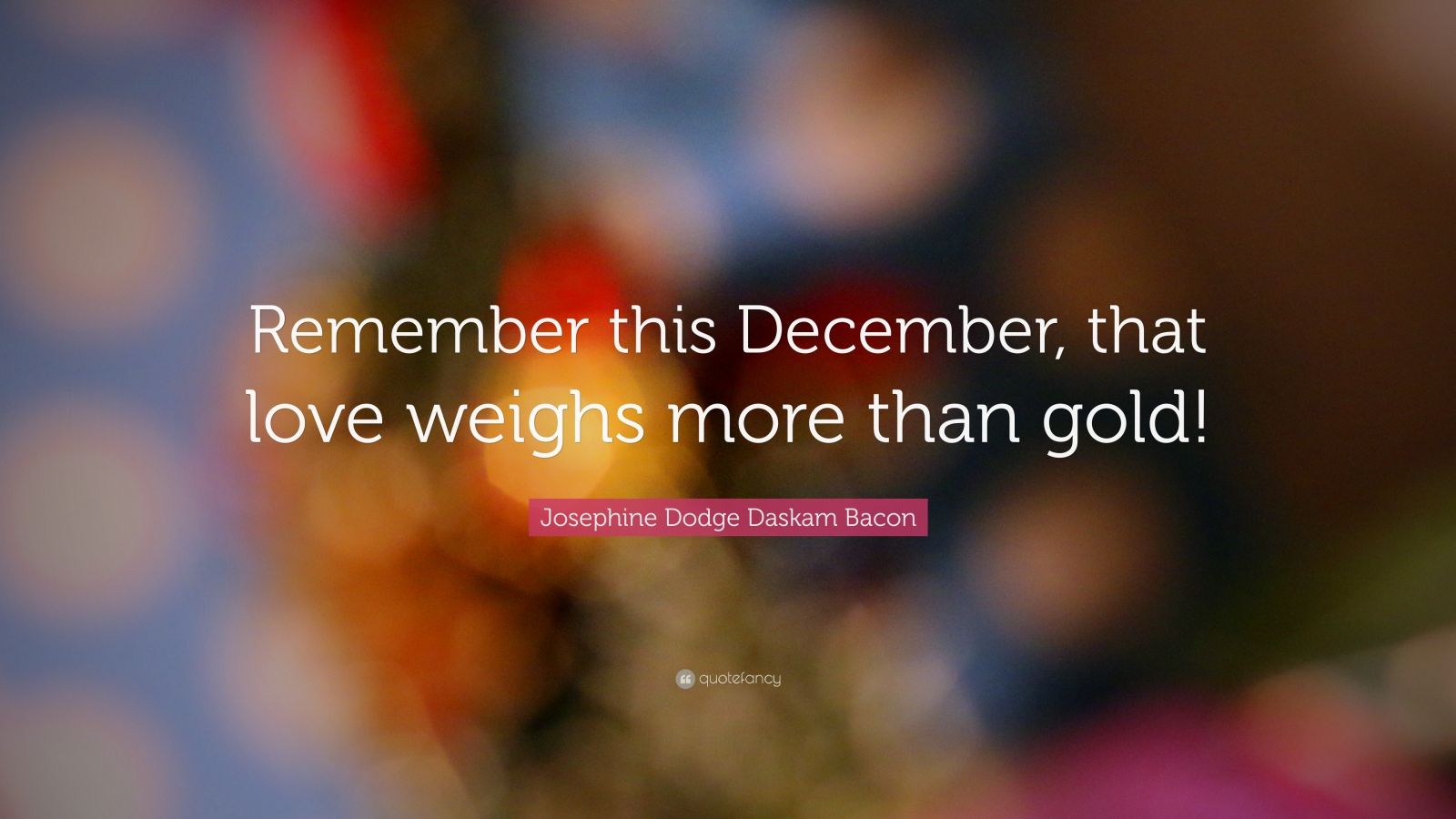 Josephine Dodge Daskam Bacon Quote “Remember this December, that love
