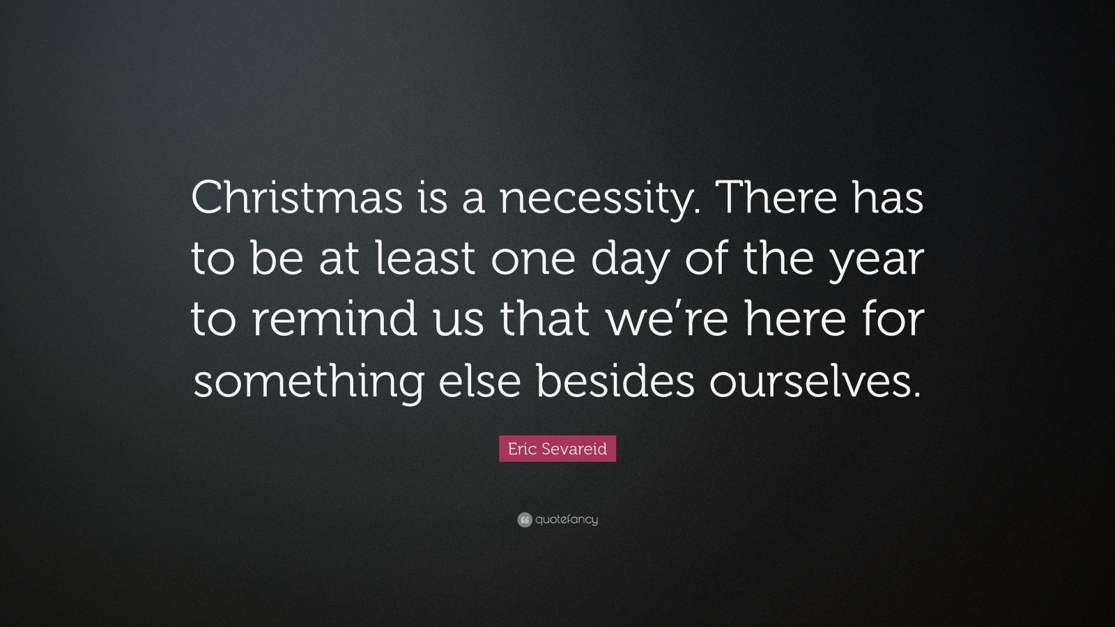 Eric Sevareid Quote: “Christmas is a necessity. There has to be at ...