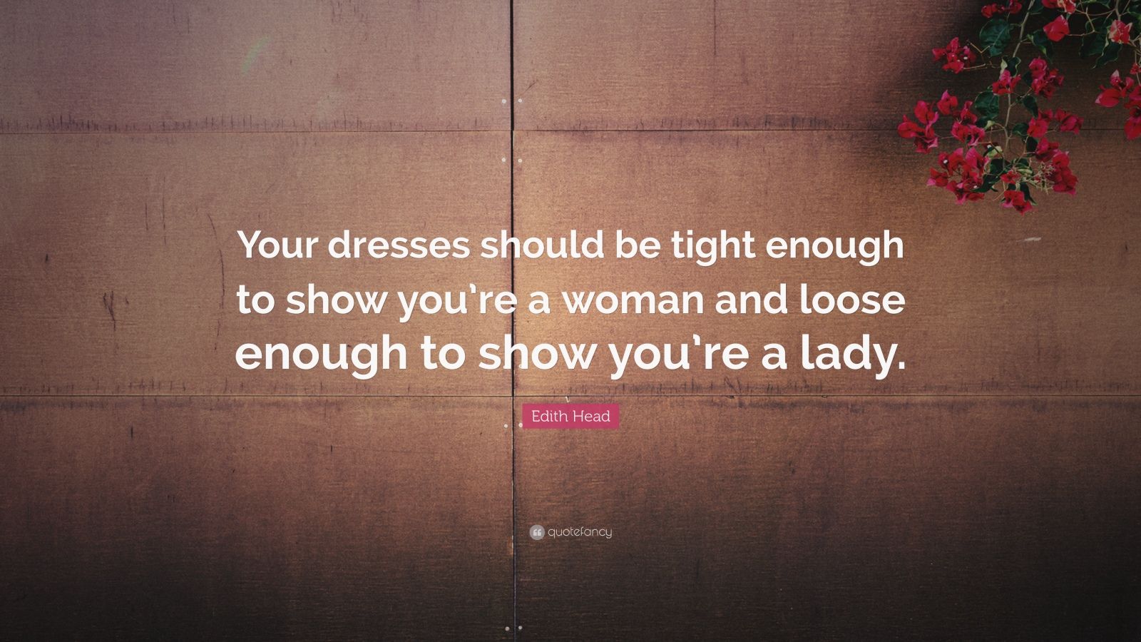 Edith Head Quote: Your dresses should be tight enough to show you're a woman and loose enough to show you're a lady. Edith Head Quote: Your dresses should be tight enough to show you're a woman and loose enough to show you're a lady.