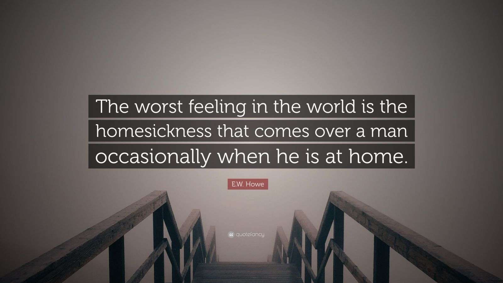 E.W. Howe Quote: “The worst feeling in the world is the homesickness ...