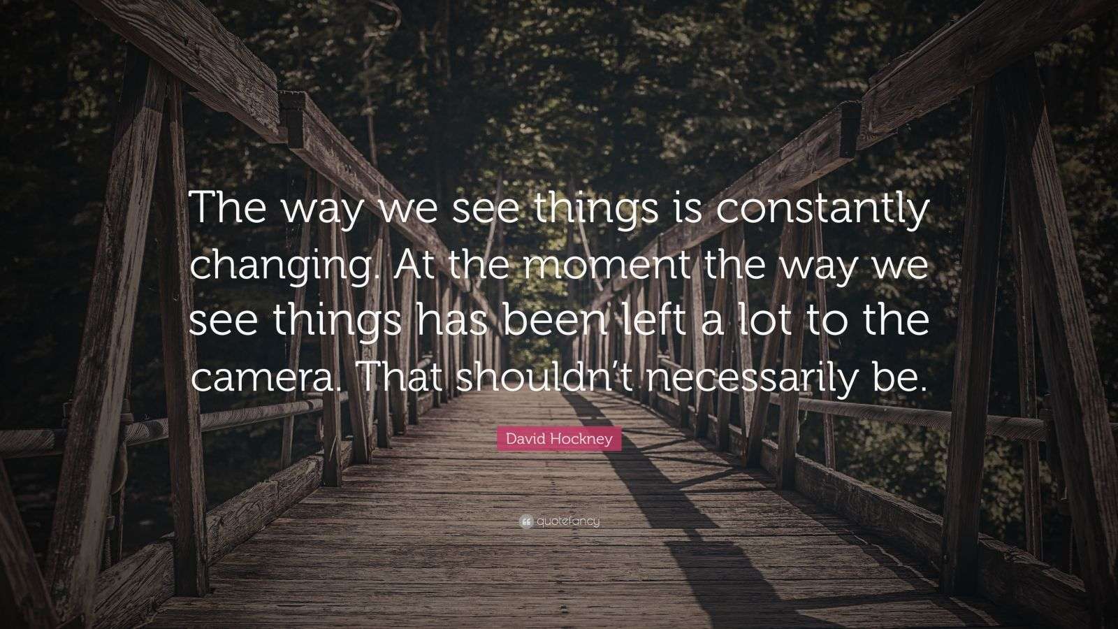 David Hockney Quote “The way we see things is constantly changing. At