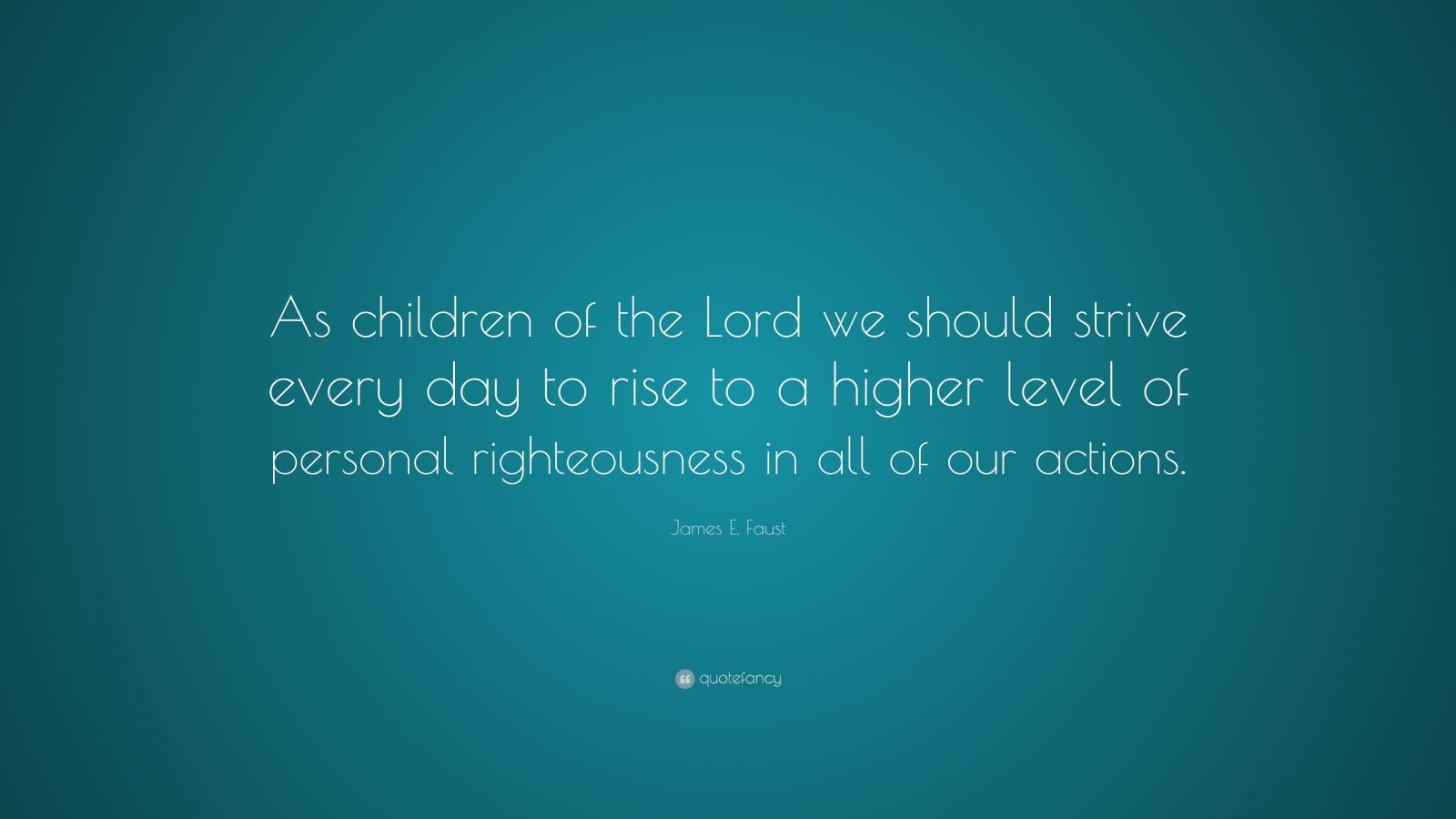 James E. Faust Quote: “As children of the Lord we should strive every ...