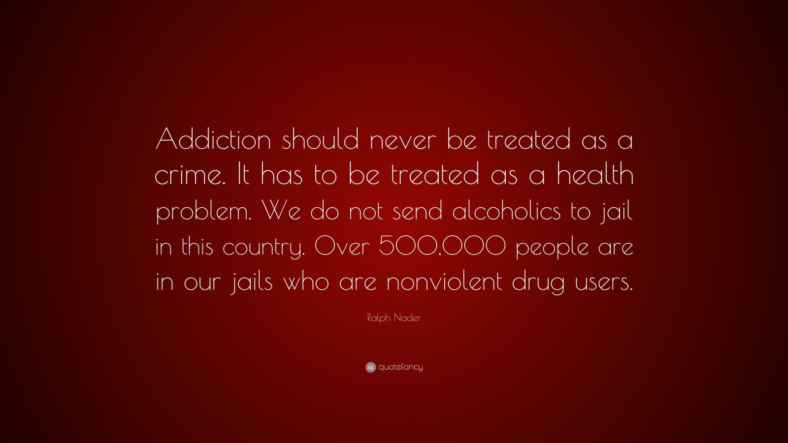 Ralph Nader Quote: “Addiction Should Never Be Treated As A Crime. It ...