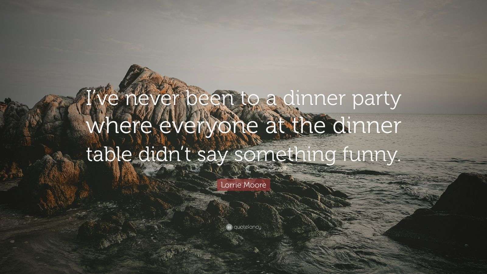 Lorrie Moore Quote: “I've never been to a dinner party where everyone at  the dinner table didn't say something funny.”, image size:1600x900