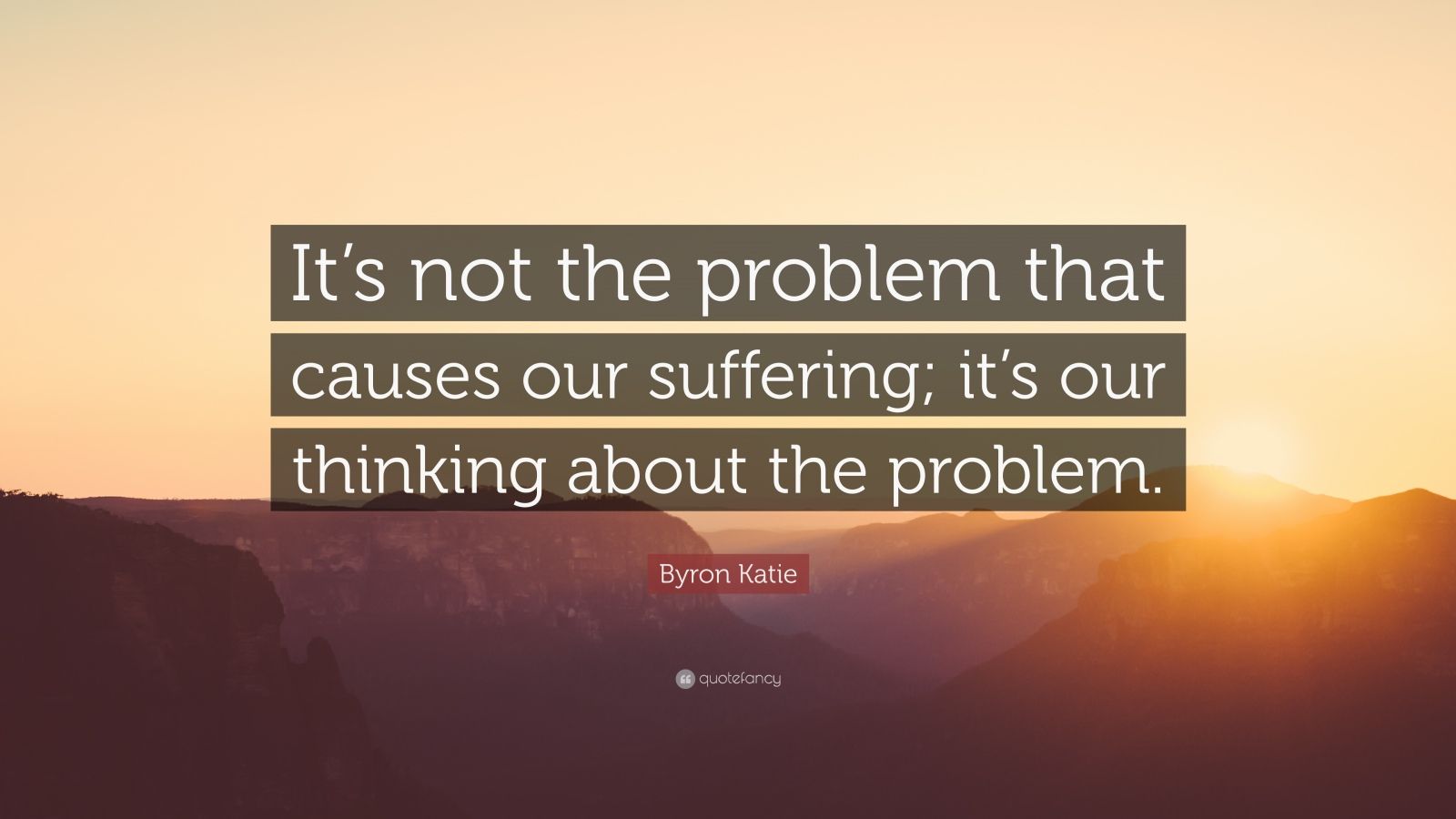 Byron Katie Quote: “It’s not the problem that causes our suffering; it ...