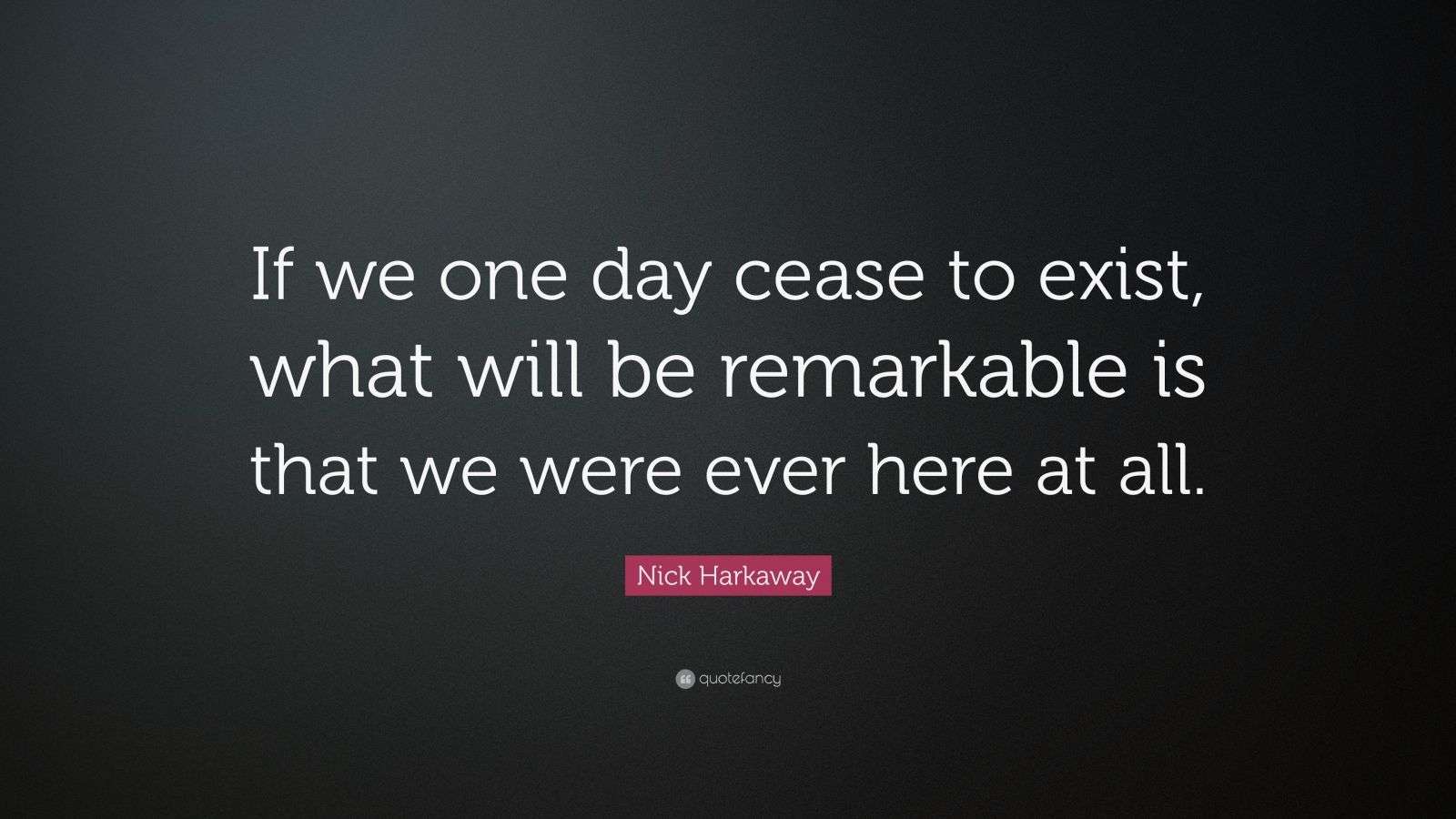 Nick Harkaway Quote: “If we one day cease to exist, what will be