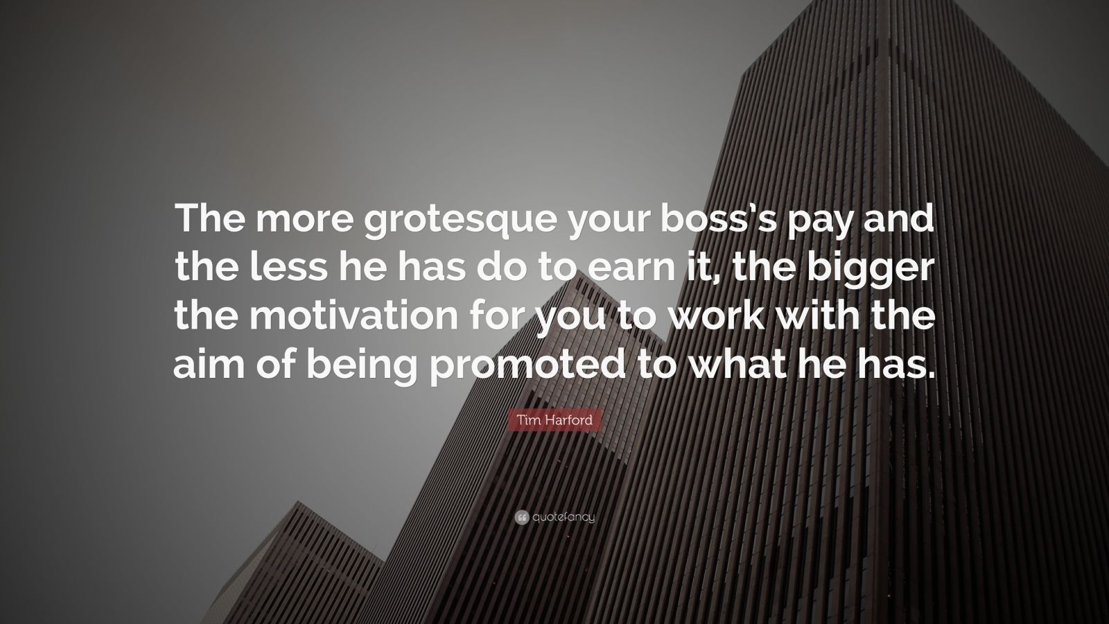 Tim Harford Quote: “The more grotesque your boss’s pay and the less he ...