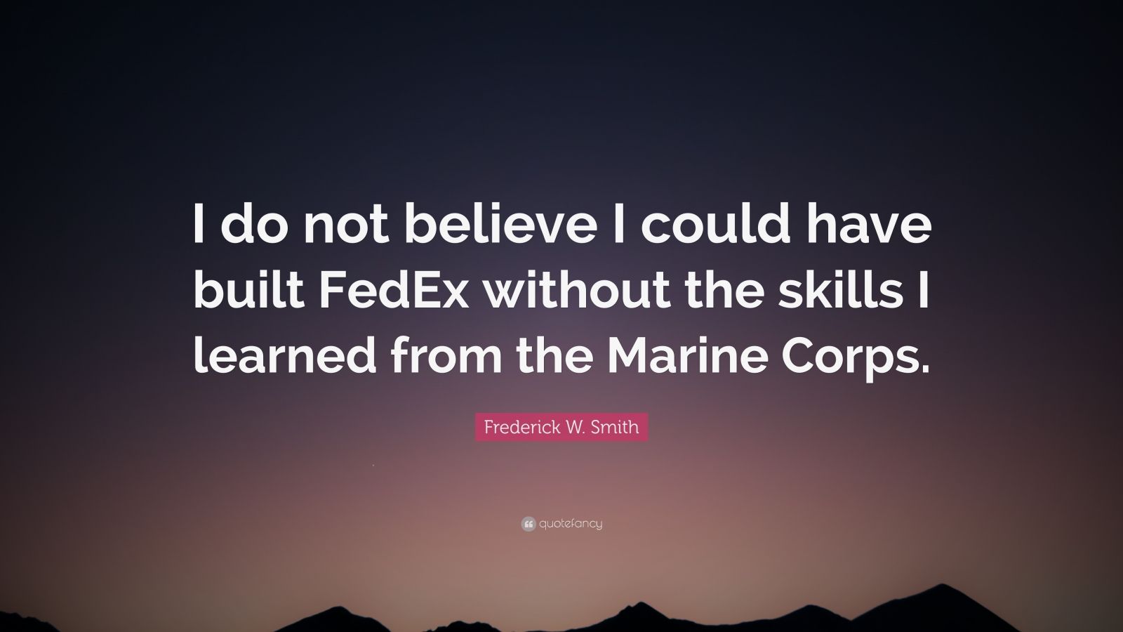 Frederick W. Smith Quote: “I do not believe I could have built FedEx ...