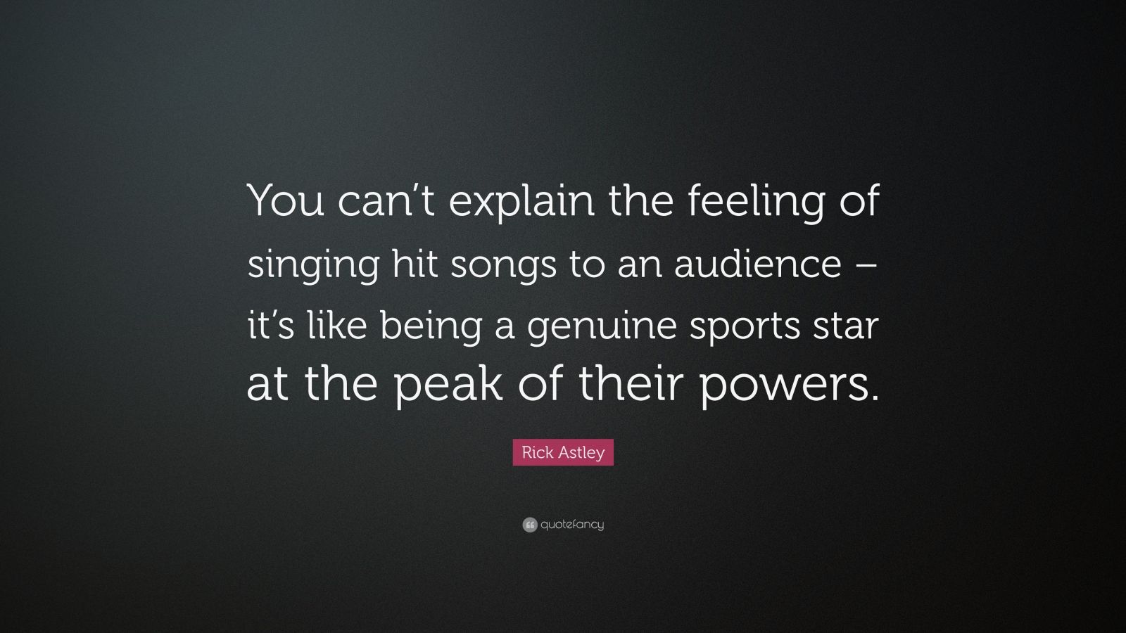 Rick Astley Quote: “You can’t explain the feeling of singing hit songs ...