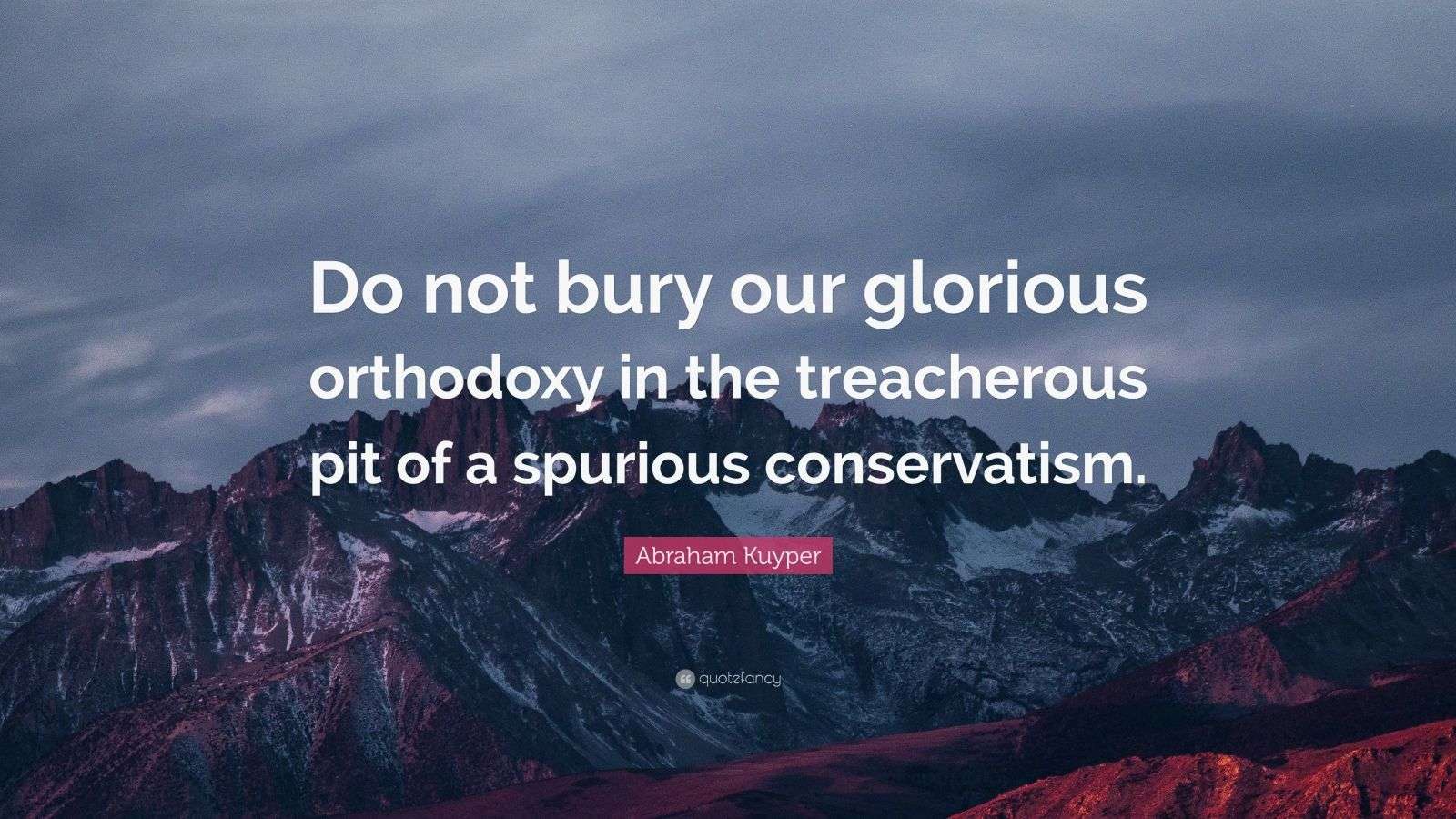 Abraham Kuyper Quote: “Do not bury our glorious orthodoxy in the ...