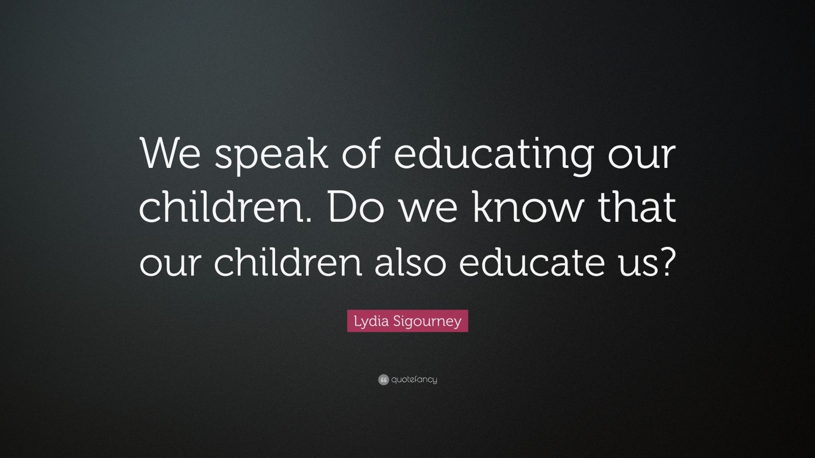 Lydia Sigourney Quote: “We speak of educating our children. Do we know ...