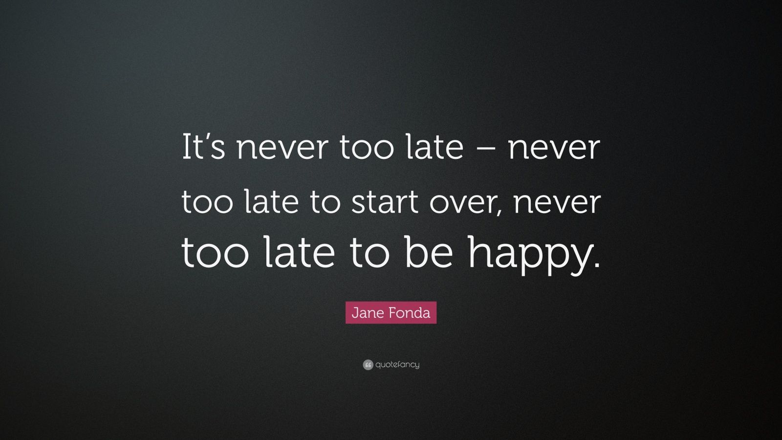 Jane Fonda Quote: "It's never too late - never too late to ...