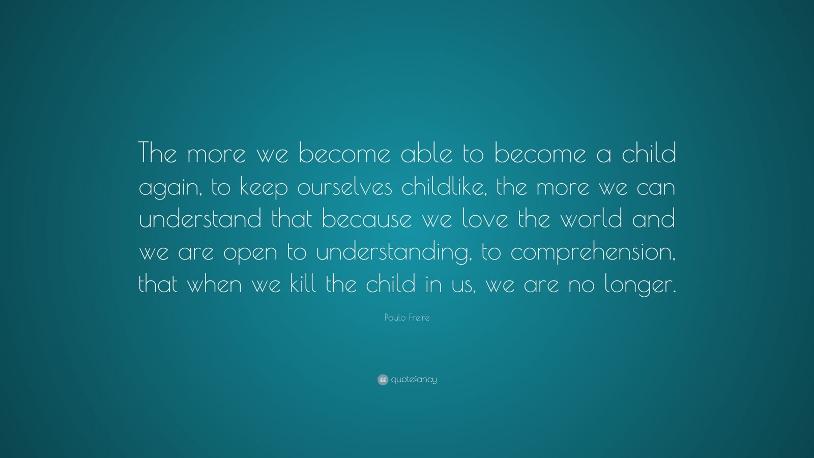 Paulo Freire Quote: “The more we become able to become a child again ...