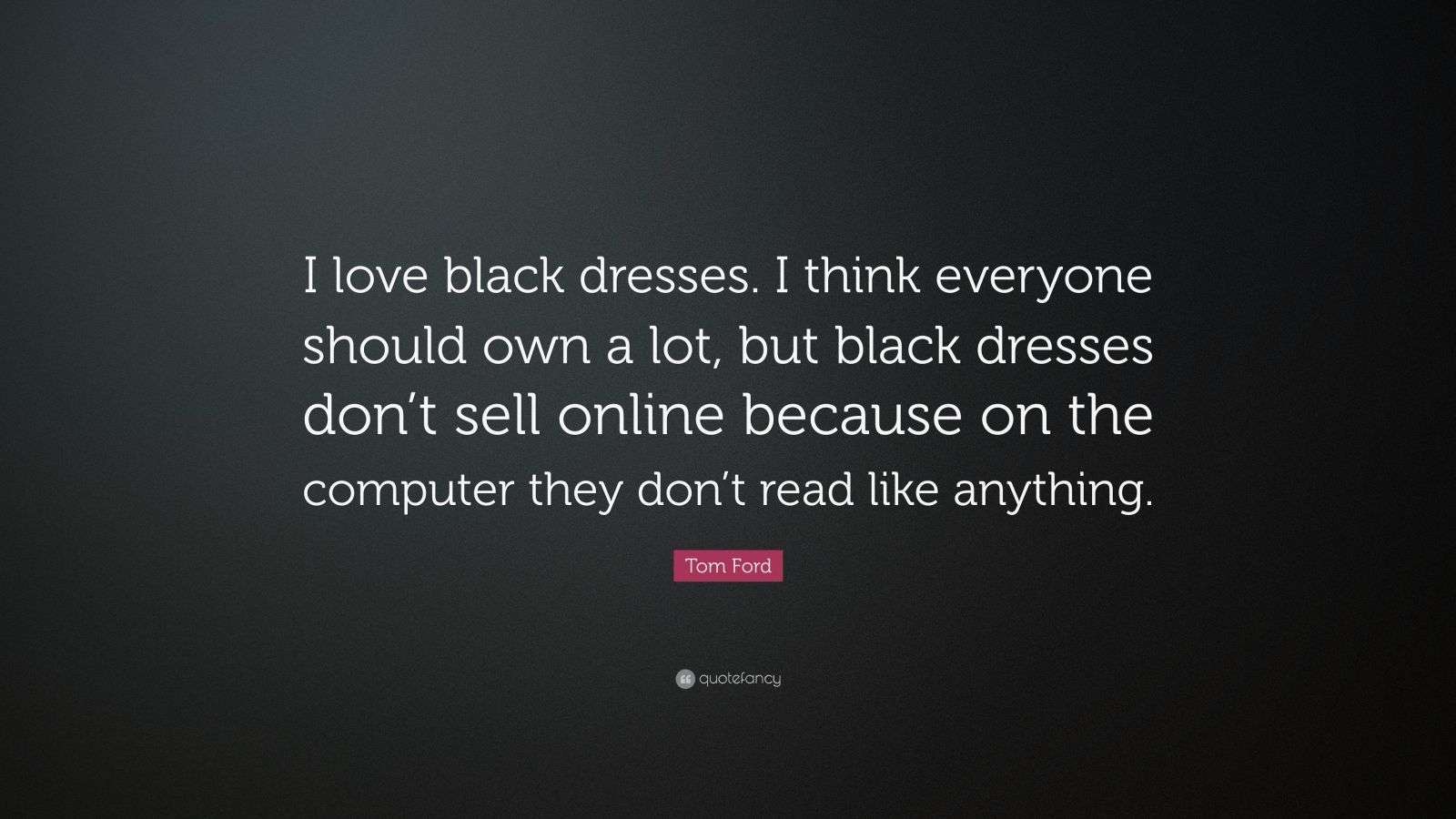 Tom Ford Quote: I love black dresses. I think everyone should own a lot,  but black dresses don't sell online because on the computer...
