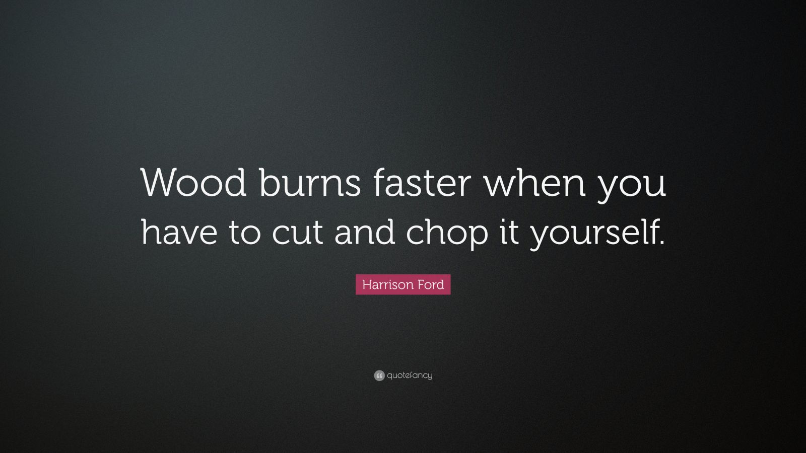Harrison Ford Quote “Wood burns faster when you have to cut and chop