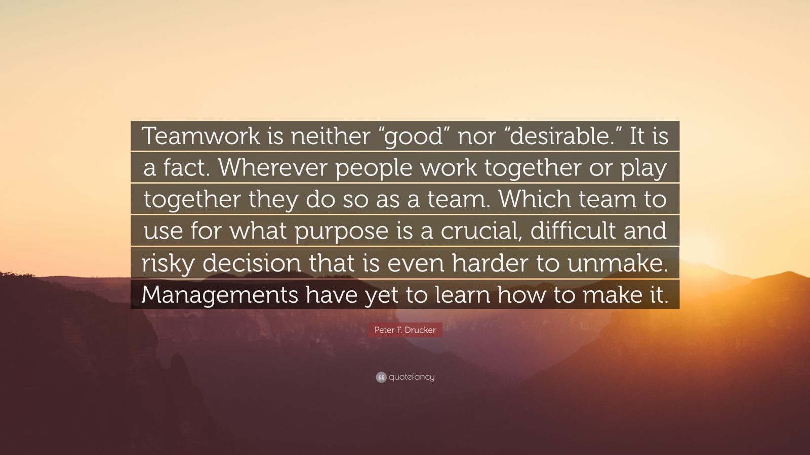 Peter F. Drucker Quote: “Teamwork is neither “good” nor “desirable.” It ...