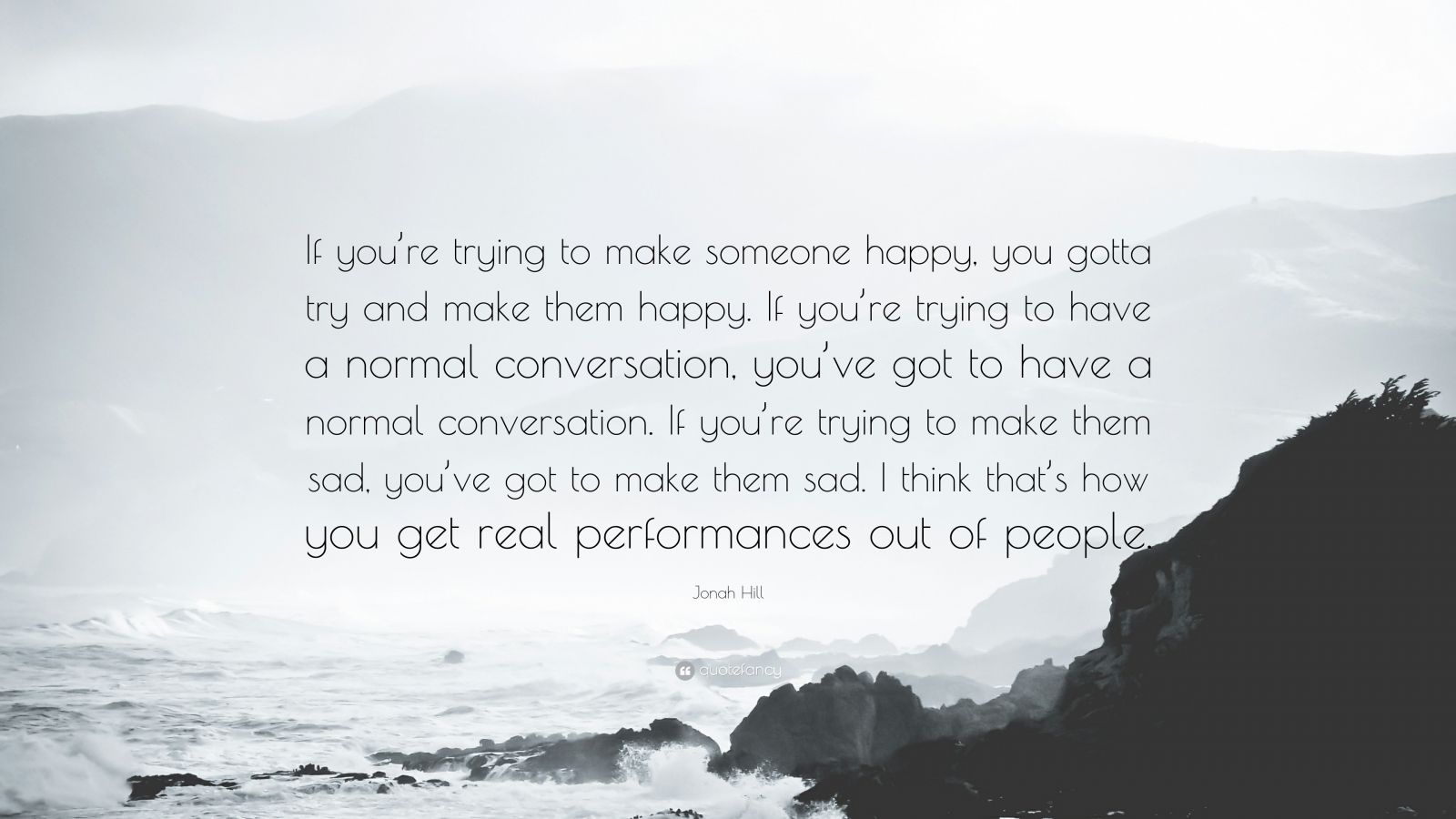 Jonah Hill Quote: “If you're trying to make someone happy, you gotta try  and make them happy. If you're trying to have a normal conversatio”