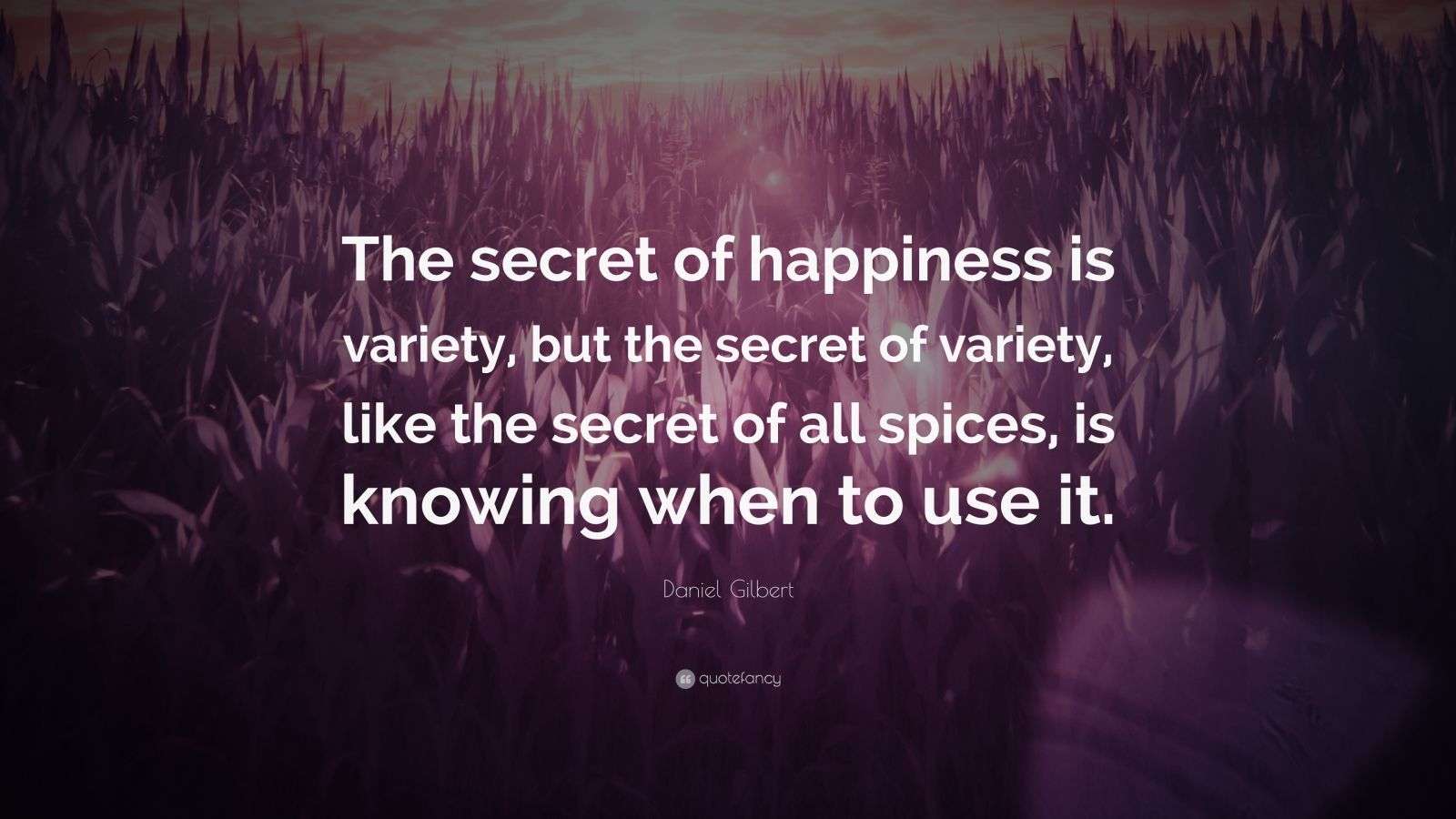 Daniel Gilbert Quote “The secret of happiness is variety, but the