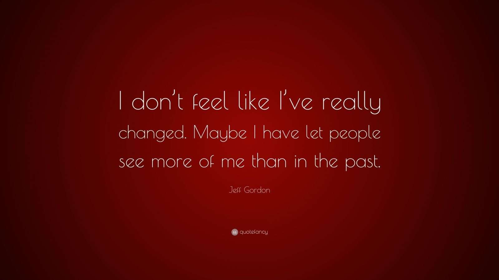 Jeff Gordon Quote: “I don’t feel like I’ve really changed. Maybe I have ...