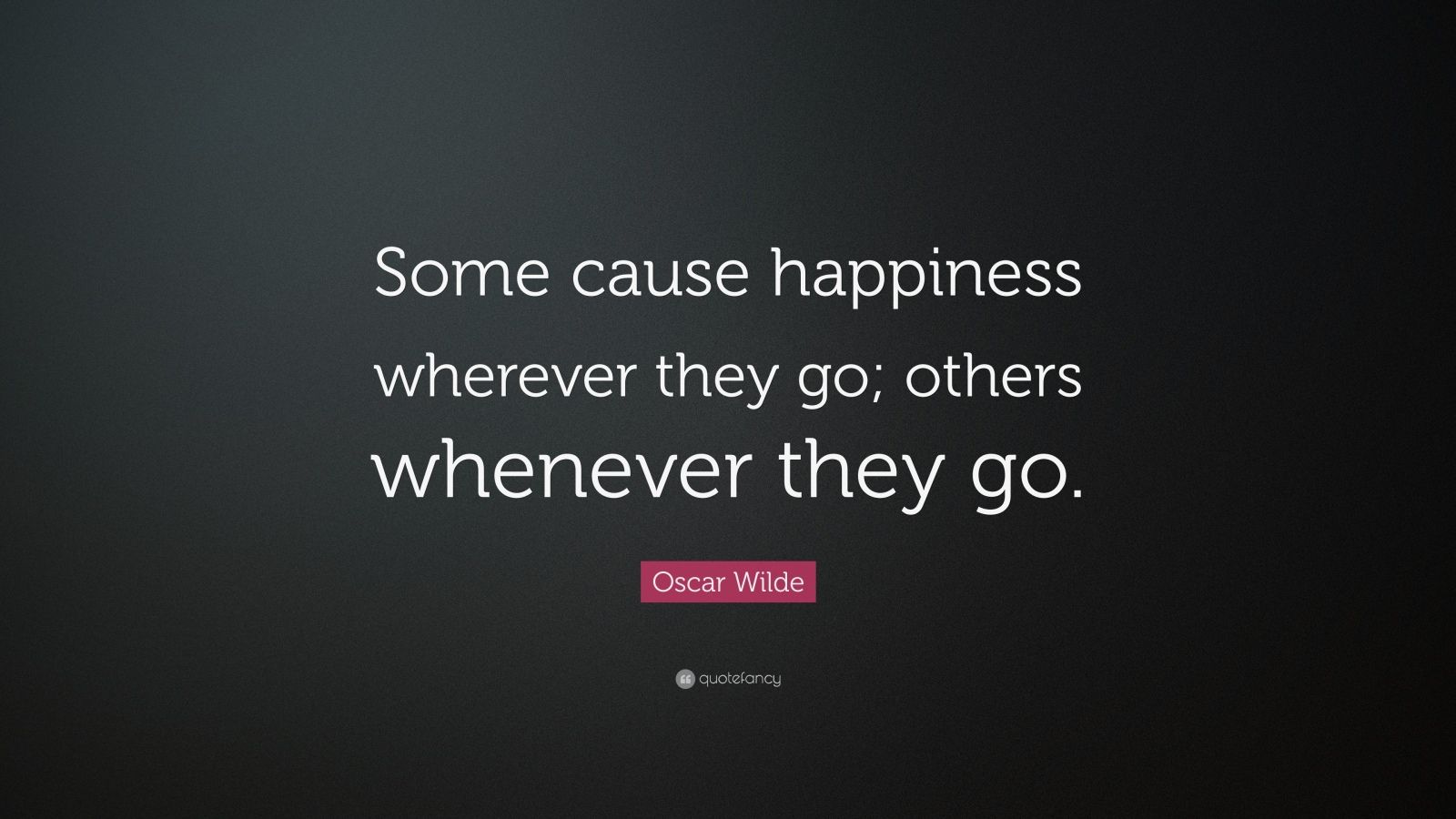 Oscar Wilde Quote: “Some cause happiness wherever they go; others ...