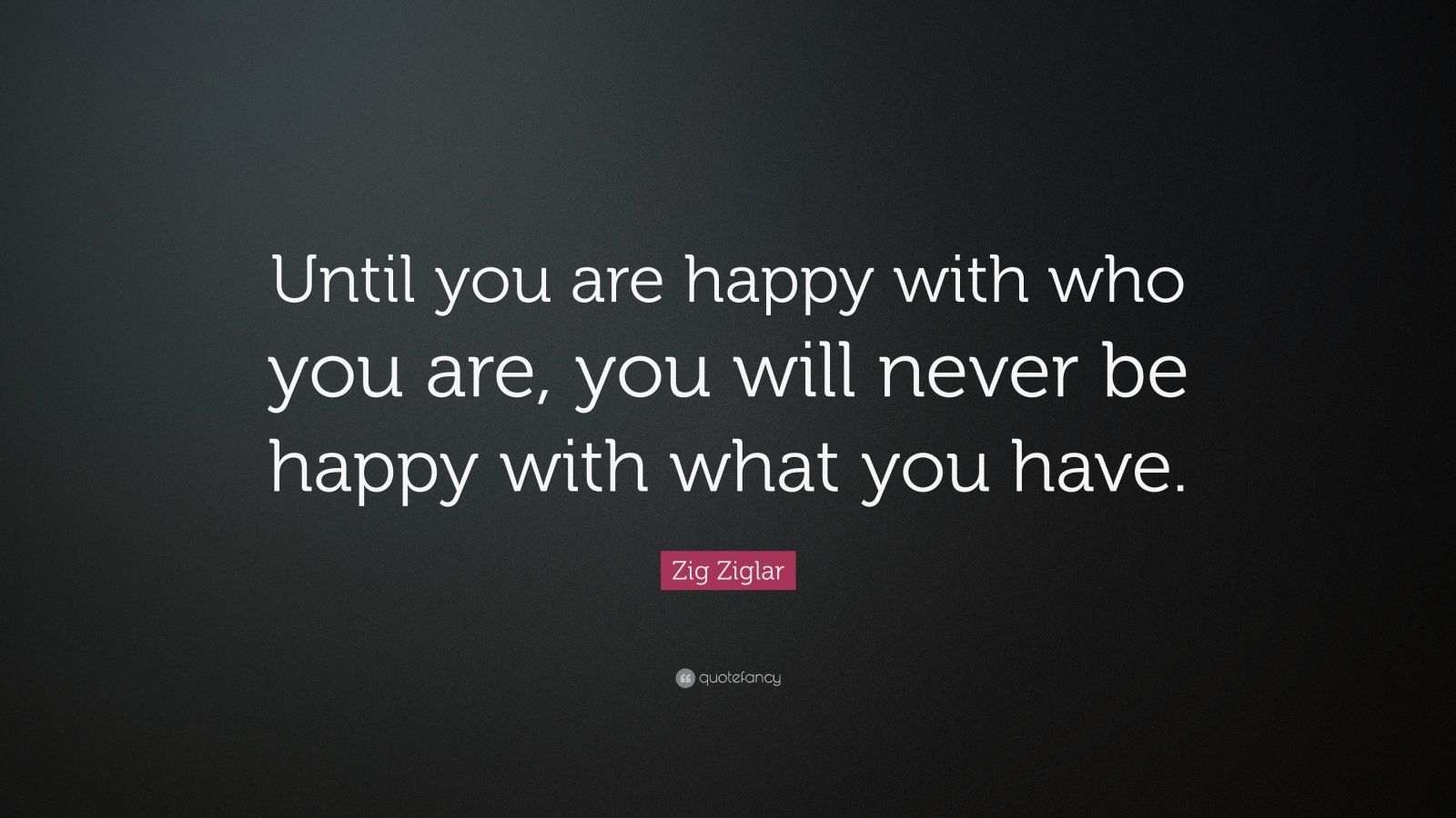 Zig Ziglar Quote: “until You Are Happy With Who You Are, You Will Never 