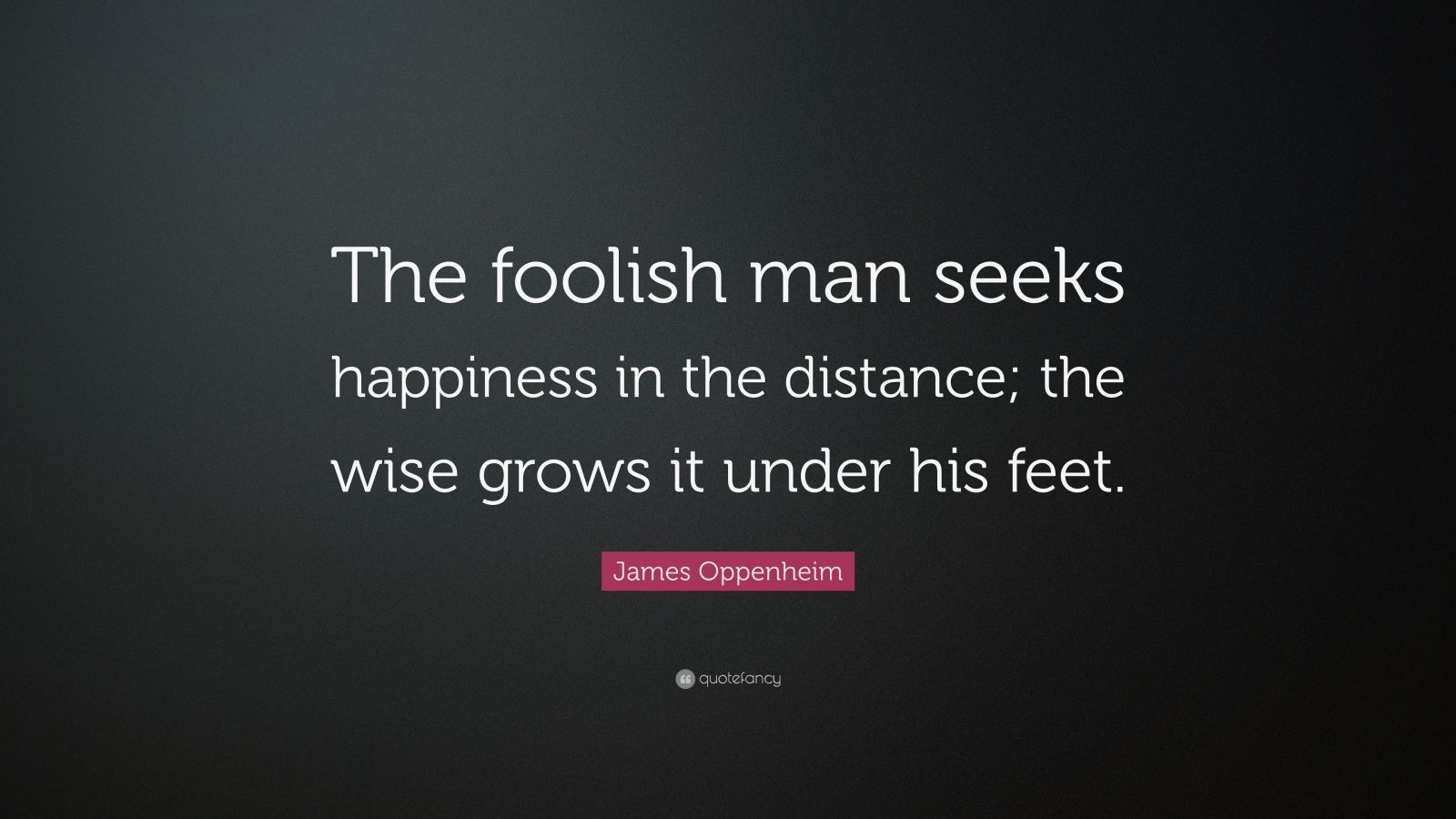 James Oppenheim Quote: “The foolish man seeks happiness in the distance ...