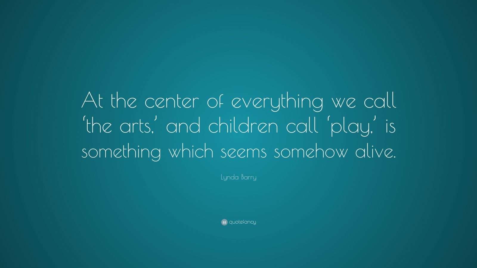 Lynda Barry Quote “At the center of everything we call ‘the arts,’ and