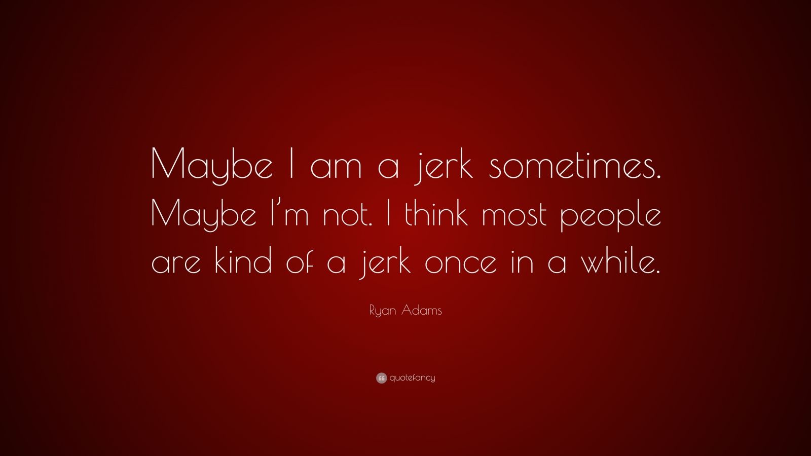 Ryan Adams Quote: “Maybe I am a jerk sometimes. Maybe I’m not. I think ...