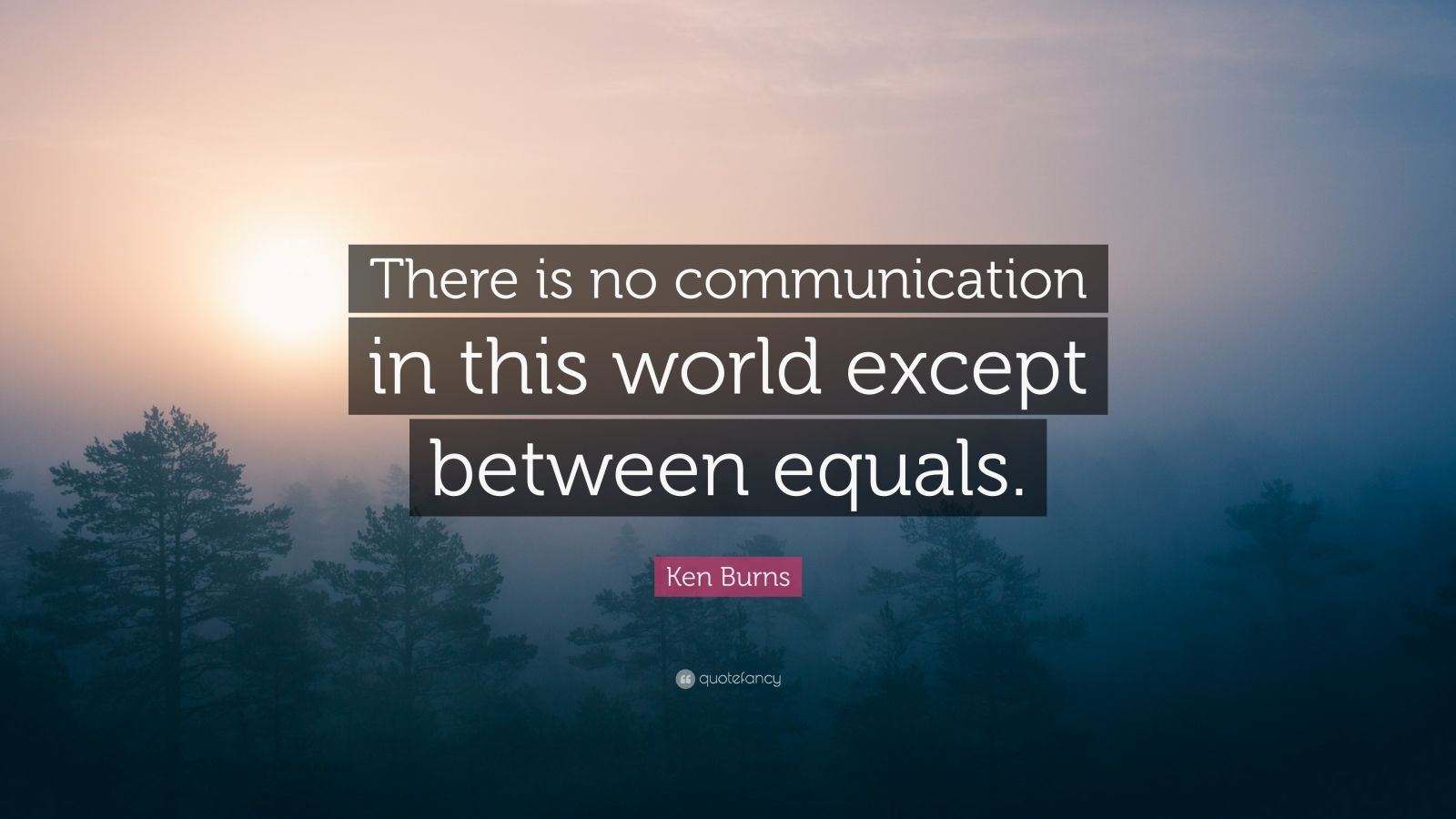 Ken Burns Quote: “There is no communication in this world except ...