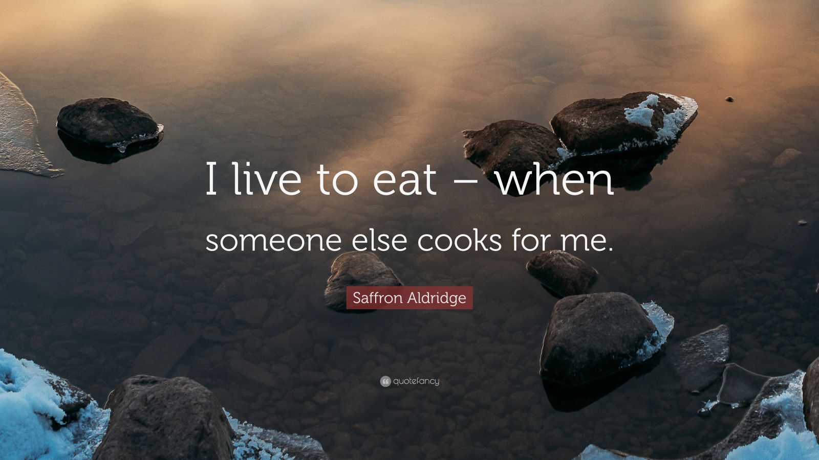 Saffron Aldridge Quote “I live to eat when someone else cooks for me.”