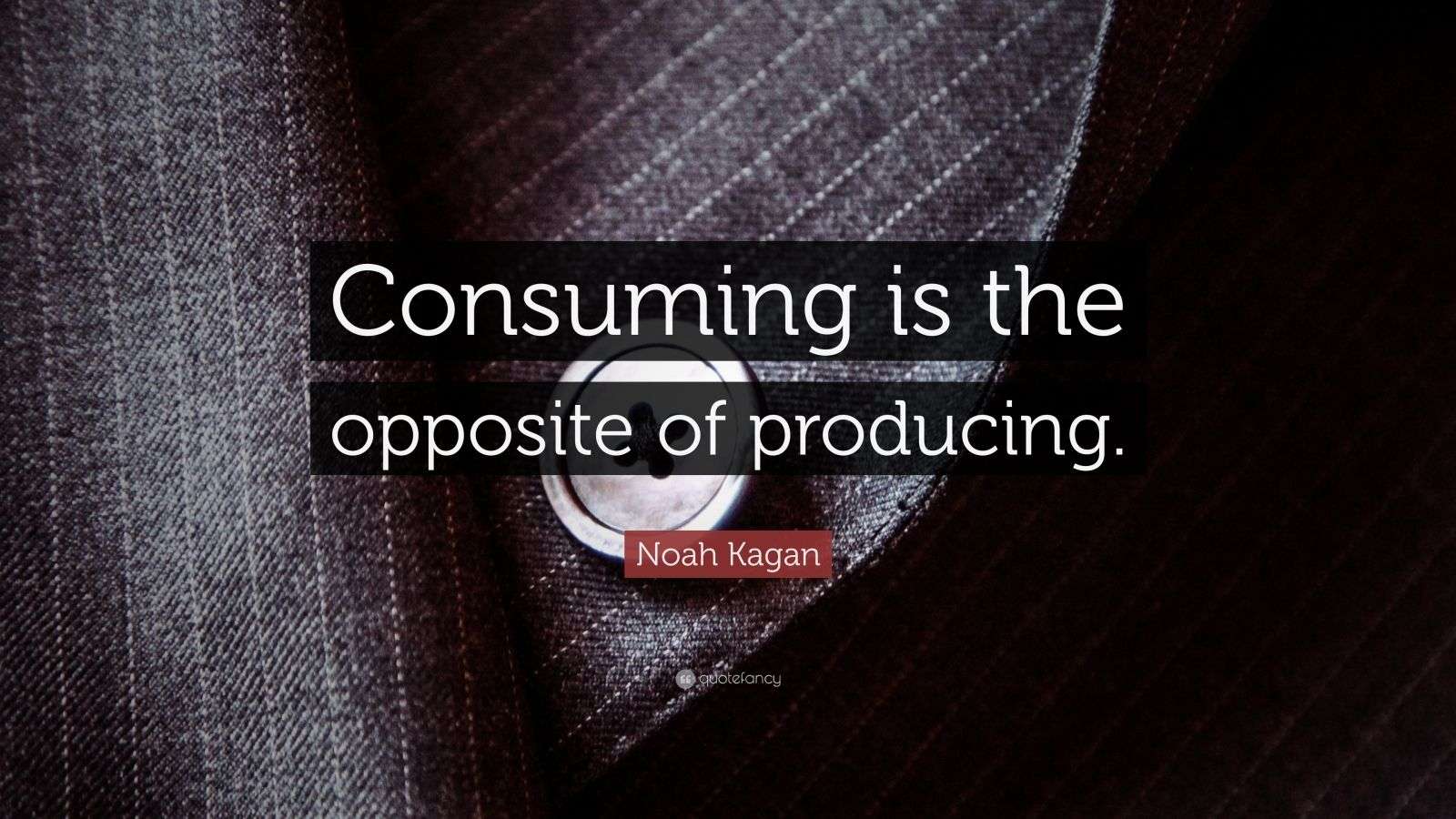 Noah Kagan Quote “Consuming is the opposite of producing.”