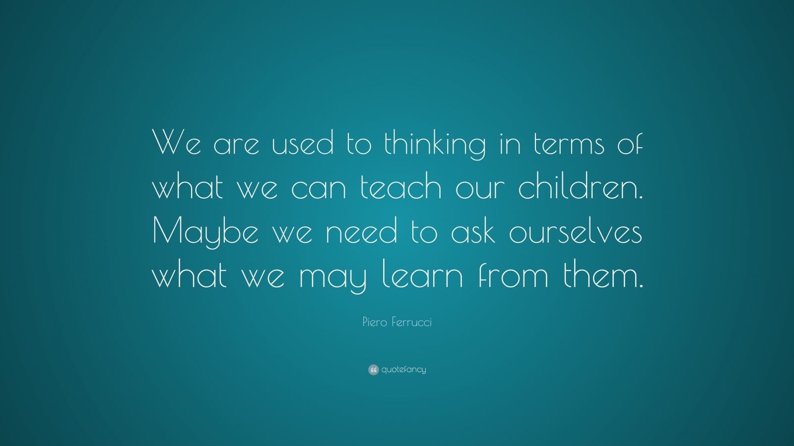 Piero Ferrucci Quote: “We are used to thinking in terms of what we can ...