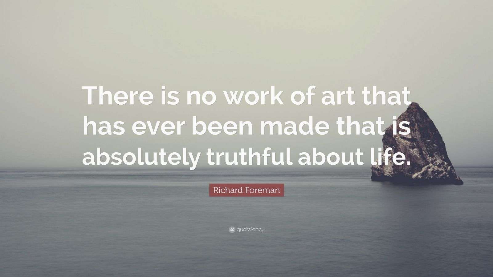 Richard Foreman Quote: “There is no work of art that has ever been made ...